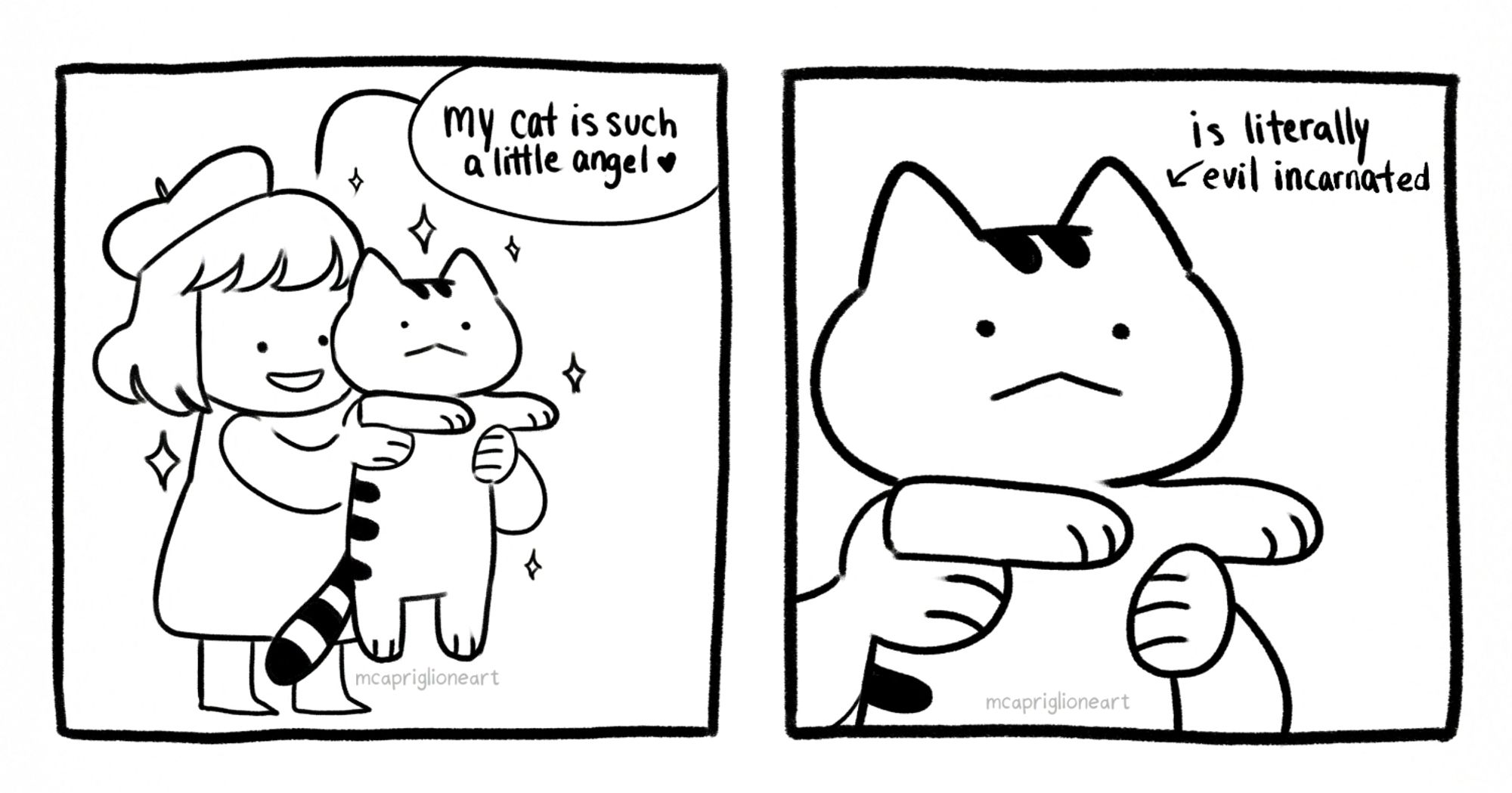 A two panel black and white cartoon comic of a character holding their cat. The first panel the character says "my cat is such a little angel". The second panel is a close up on the cat with an arrow pointing to it that reads "is literally evil incarnated"