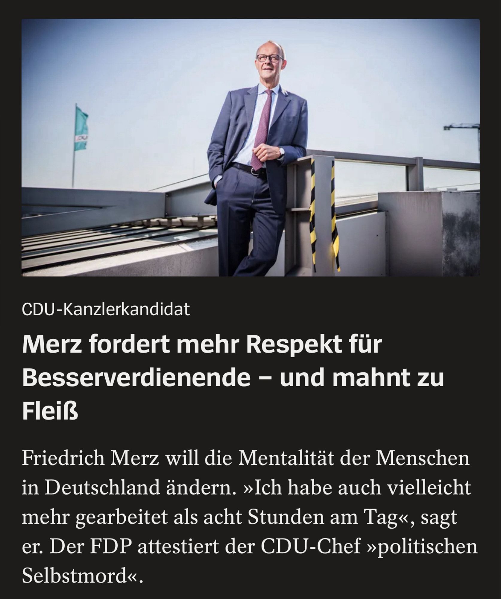 CDU-Kanzlerkandidat
Merz fordert mehr Respekt für Besserverdienende - und mahnt zu
Fleiß
Friedrich Merz will die Mentalität der Menschen in Deutschland ändern. »Ich habe auch vielleicht mehr gearbeitet als acht Stunden am Tag«, sagt er. Der FDP attestiert der CDU-Chef »politischen
Selbstmord«.