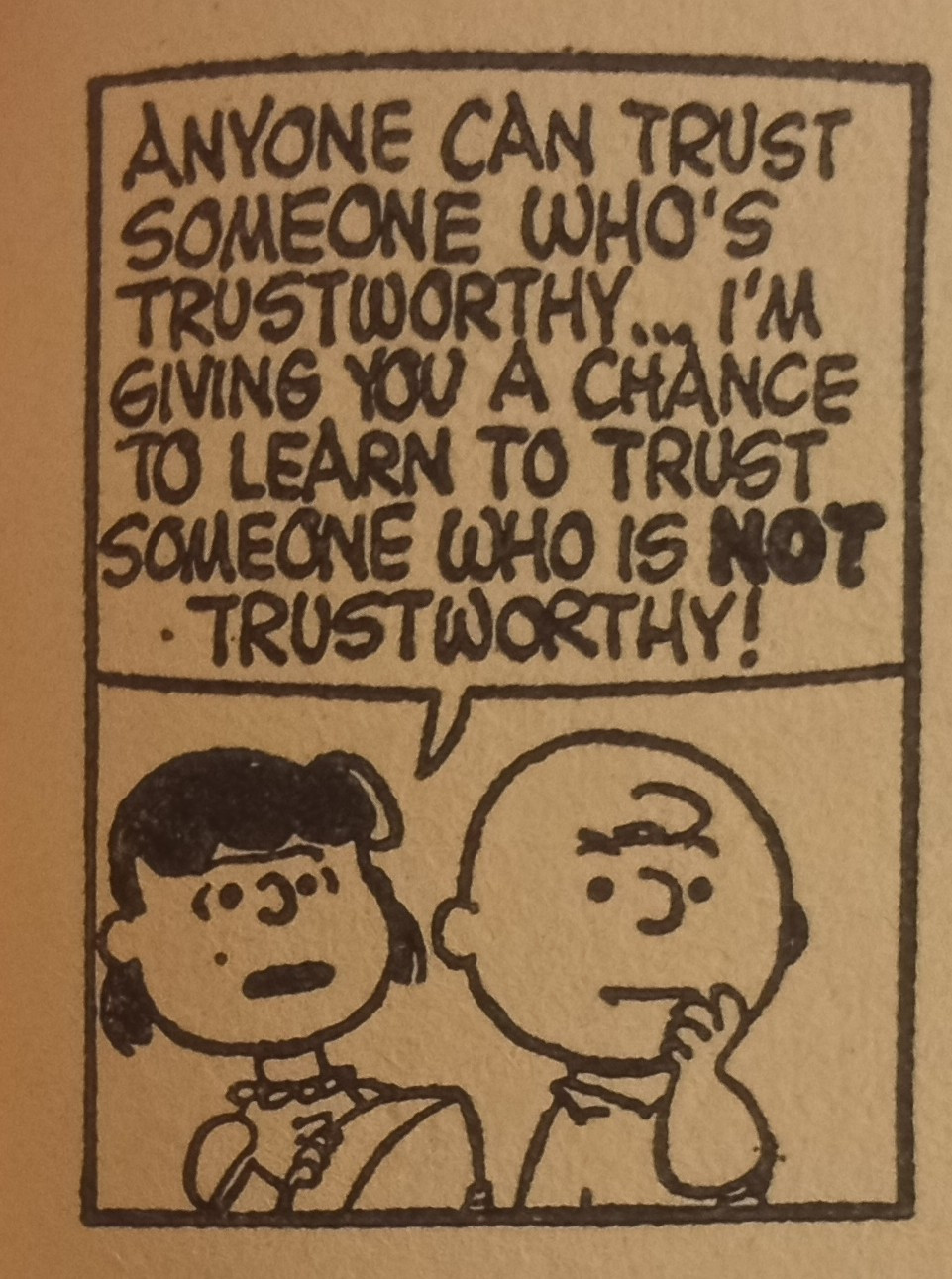 A panel from Peanuts by good old Charles M Schulz, showing Lucy clutching an American football and saying, "Anyone can trust someone who's trustworthy... I'm giving you a chance to learn to trust someone who is *not* trustworthy!" Charlie Brown is giving this logic some serious consideration, which he will shortly regret.