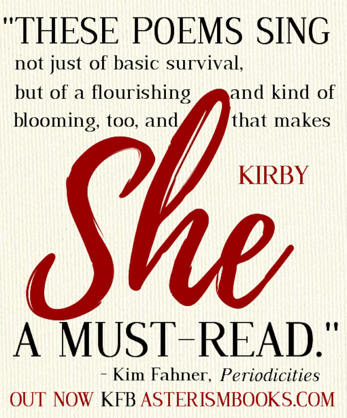 "THESE POEMS SING not just of basic survival, but of a flourishing and kind of blooming, too, and that makes She A MUST-READ."
- Kim Fahner, Periodicities