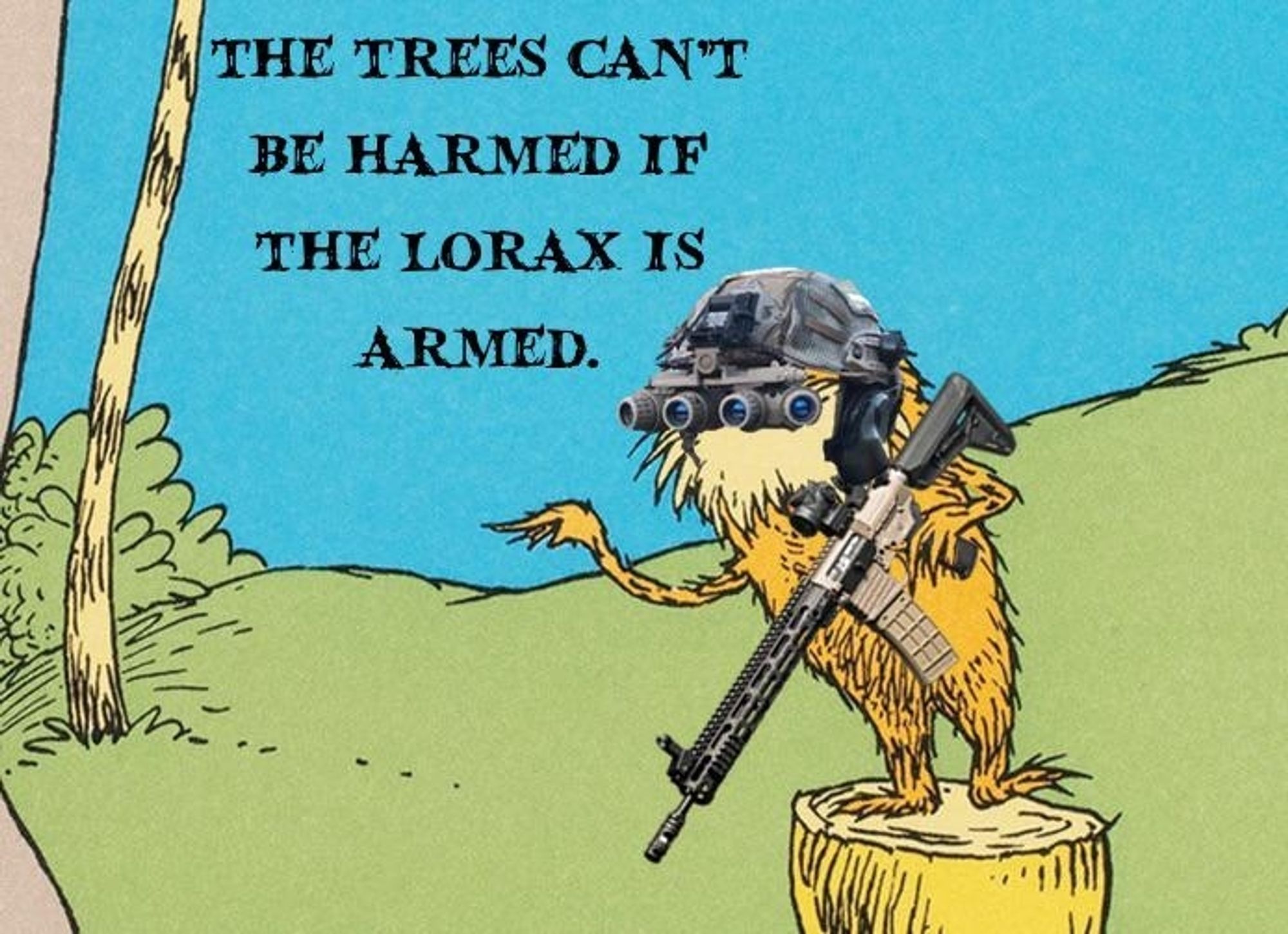 A page from Dr. Seuss' "The Lorax" where a military-grade gun and night vision goggles have been photoshopped onto the Lorax

Text: The trees can't be harmed if the Lorax is armed.