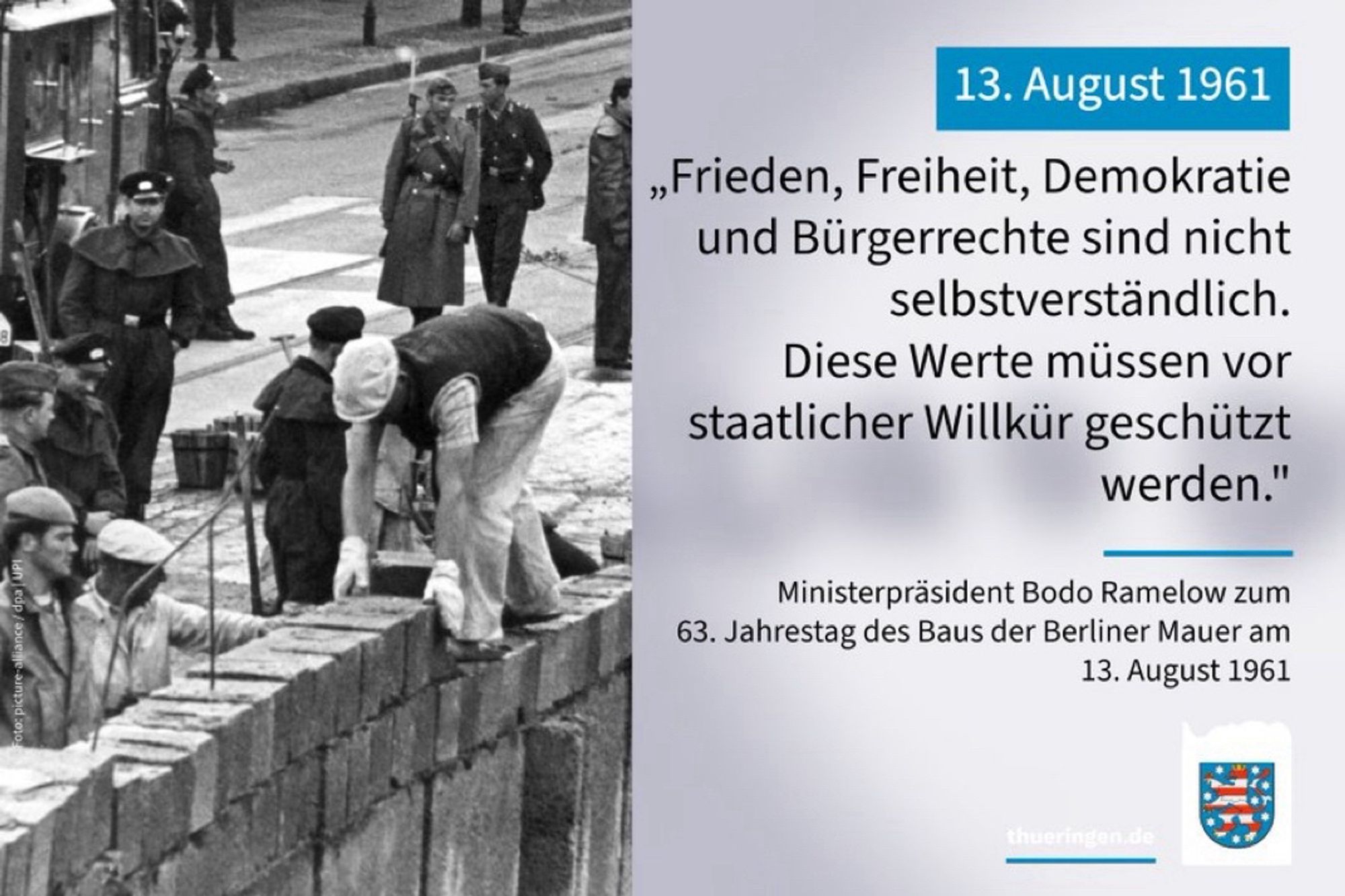 ,Frieden, Freiheit, Demokratie und Bürgerrechte sind nicht
selbstverständlich.
Diese Werte müssen vor staatlicher Willkür geschützt
werden."
Ministerpräsident Bodo Ramelow zum
63. Jahrestag des Baus der Berliner Mauer am
13. August 1961