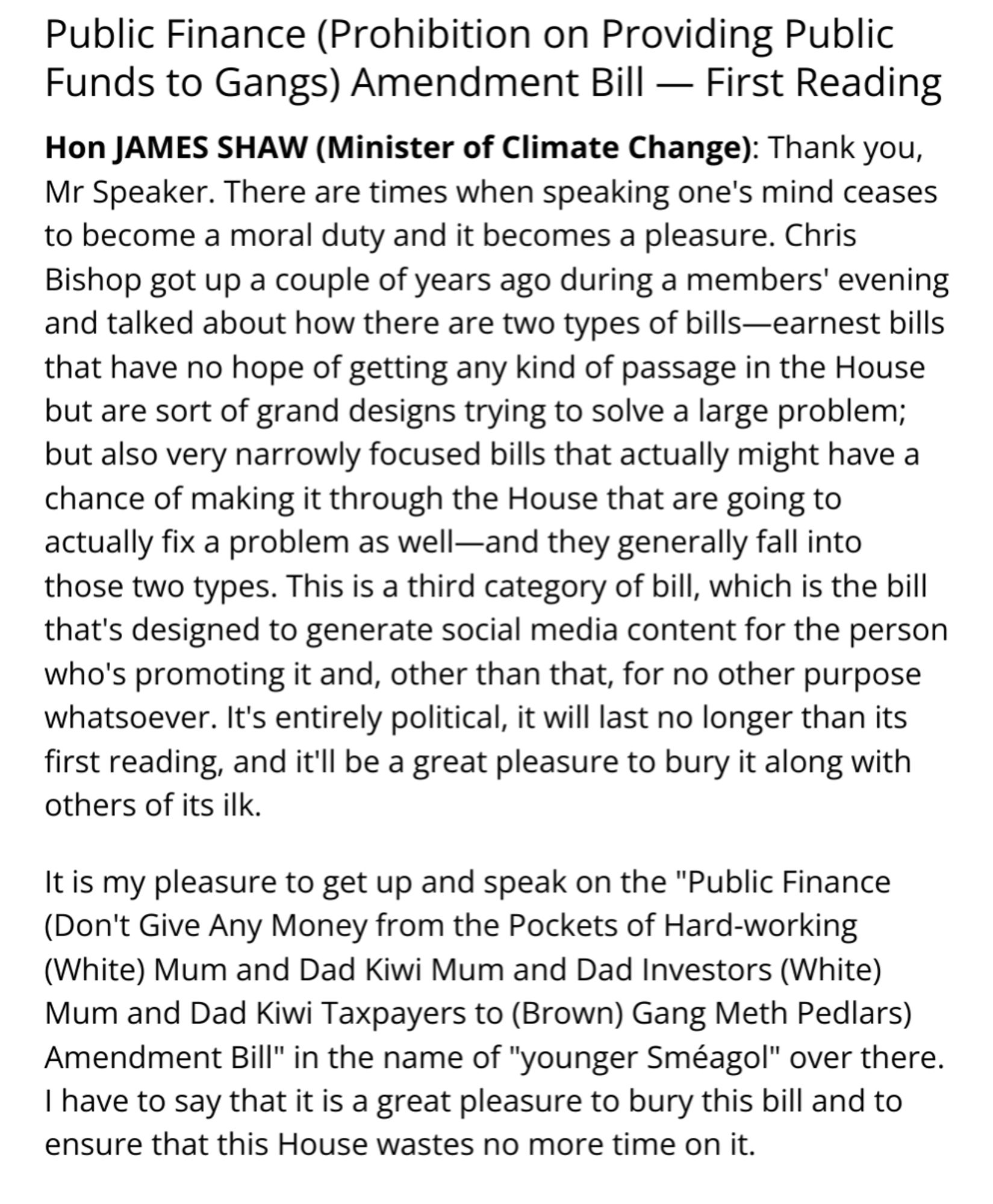 Text reads "Hon JAMES SHAW (Minister of Climate Change): Thank you, Mr Speaker. There are times when speaking one's mind ceases to become a moral duty and it becomes a pleasure. Chris Bishop got up a couple of years ago during a members' evening and talked about how there are two types of bills—earnest bills that have no hope of getting any kind of passage in the House but are sort of grand designs trying to solve a large problem; but also very narrowly focused bills that actually might have a chance of making it through the House that are going to actually fix a problem as well—and they generally fall into those two types. This is a third category of bill, which is the bill that's designed to generate social media content for the person who's promoting it and, other than that, for no other purpose whatsoever. It's entirely political, it will last no longer than its first reading, and it'll be a great pleasure to bury it along with others of its ilk."