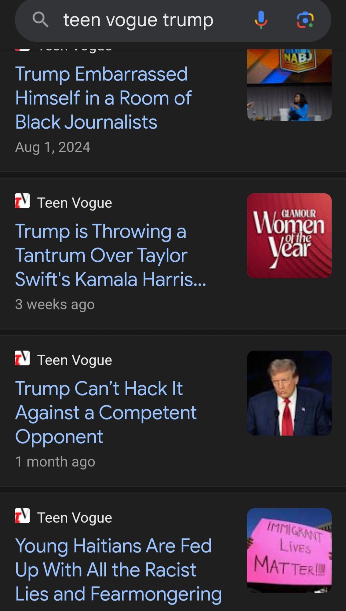 Various recent articles in Teen Vogue about Trump in a search bar:

Trump Embarrassed Himself in a Room of Black Journalists (Aug 1, 2024)

Trump is Throwing a Tantrum over Taylor Swift's Kamala Harris Endorsement (3 weeks ago)

Trump Can't Hack it Against a Competent Opponent (one month ago)

Young Haitians are Fed Up with all the Racist Lies and Fearmongering (one week ago)