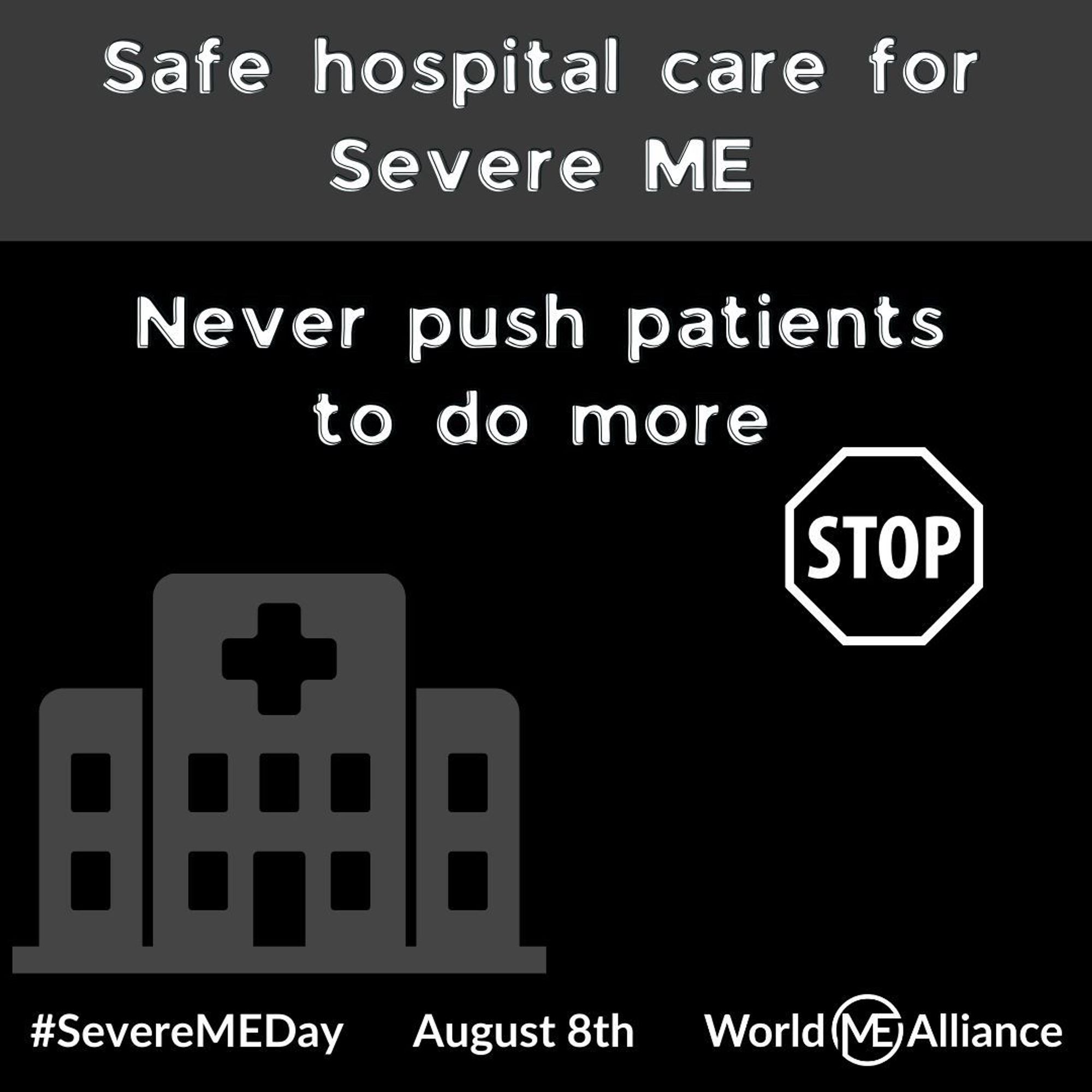 Image of hospital building.
Text reads: Safe hospital care for severe ME. Stop. Never push patients to do more. #SevereMEDay August 8th. World ME Alliance.