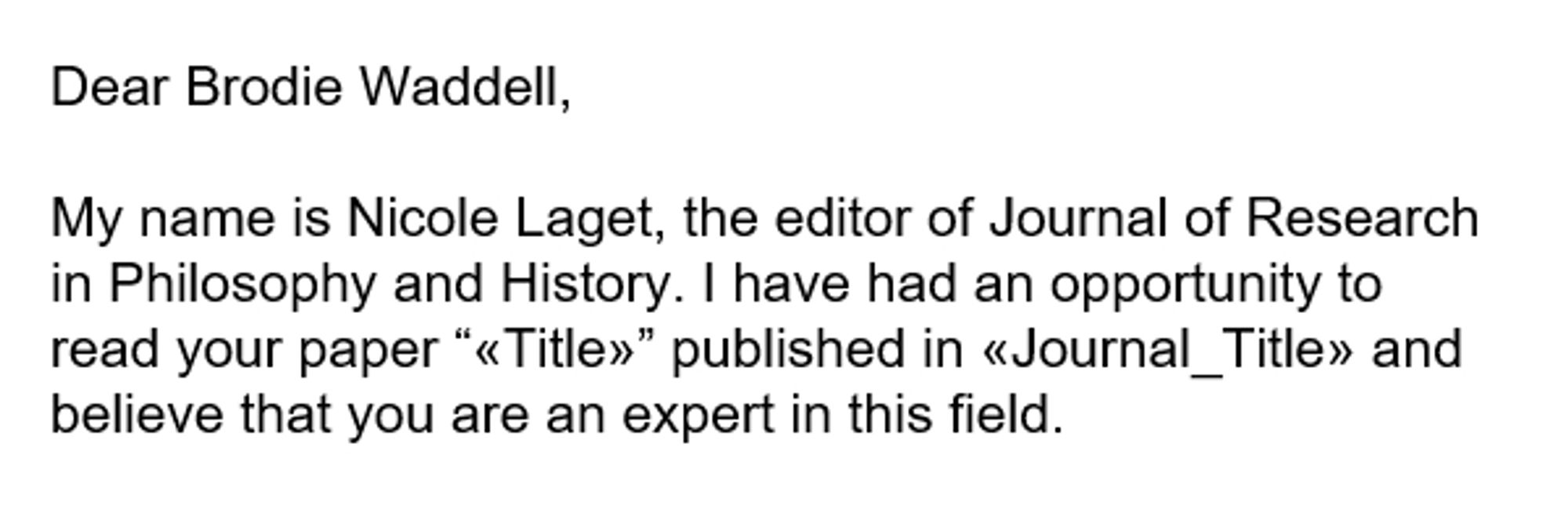 Screenshot of email which says: "Dear Brodie Waddell, My name is Nicole Laget, the editor of Journal of Research in Philosophy and History. I have had an opportunity to read your paper “«Title»” published in «Journal_Title» and believe that you are an expert in this field."