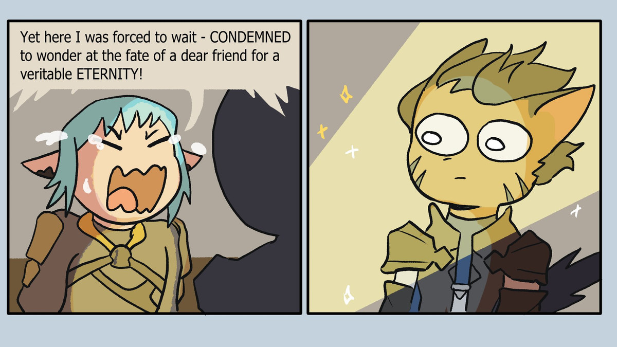 A two panel comic. Haurchefant is yelling, in tears, "Yet here I was forced to wait - CONDEMNED to wonder at the fate of a dear friend for a veritable ETERNITY!"

In the second panel, the Warrior of Light, a blue haired Miqo'te, is blasted with light and sparkles, is in shock/awe. 