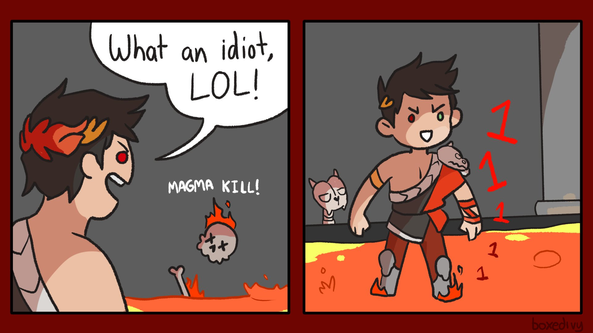 A two panel comic of Zagreus from Hades in the Asphodel level. The first panel has him laughing at a skeleton being killed by magma accompanied by the speech bubble, "What an idiot, LOL!" The second panel reveals that Zagreus is also standing in the magma, with a line of red 1's (depicting repeated sustained damage) coming out of where his legs are submerged. A lesser hydra watches him from the background, clearly unimpressed.