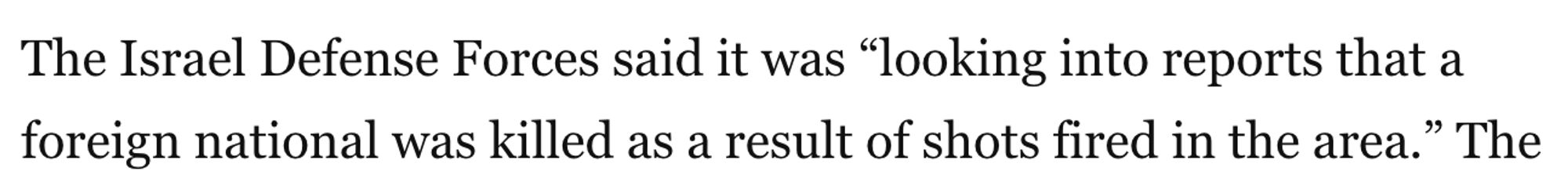 Clip from article: “The Israel Defense Forces said it was ‘looking into reports that a foreign national was killed as a result of shots fired in the area.’”