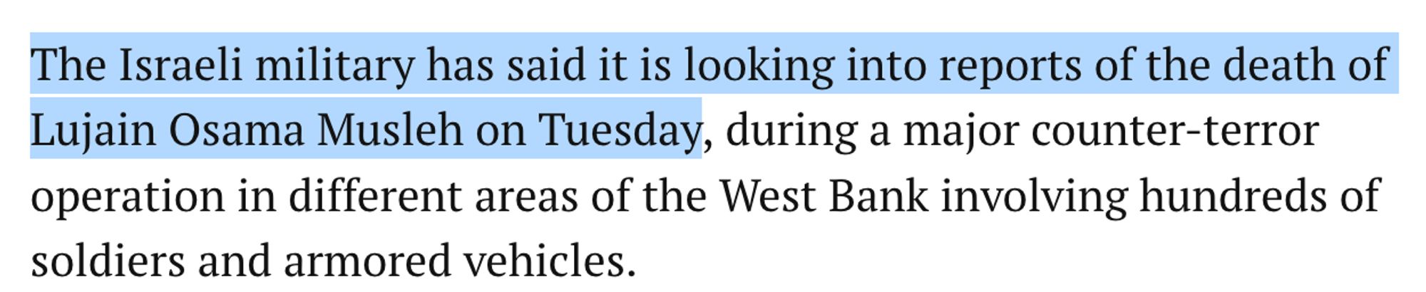 Clip from article: “The Israeli military has said it is looking into reports of the death of Lujain Osama Musleh on Tuesday, during a major counterterror operation in different areas of the West Bank involving hundreds of soldiers and armored vehicles.”