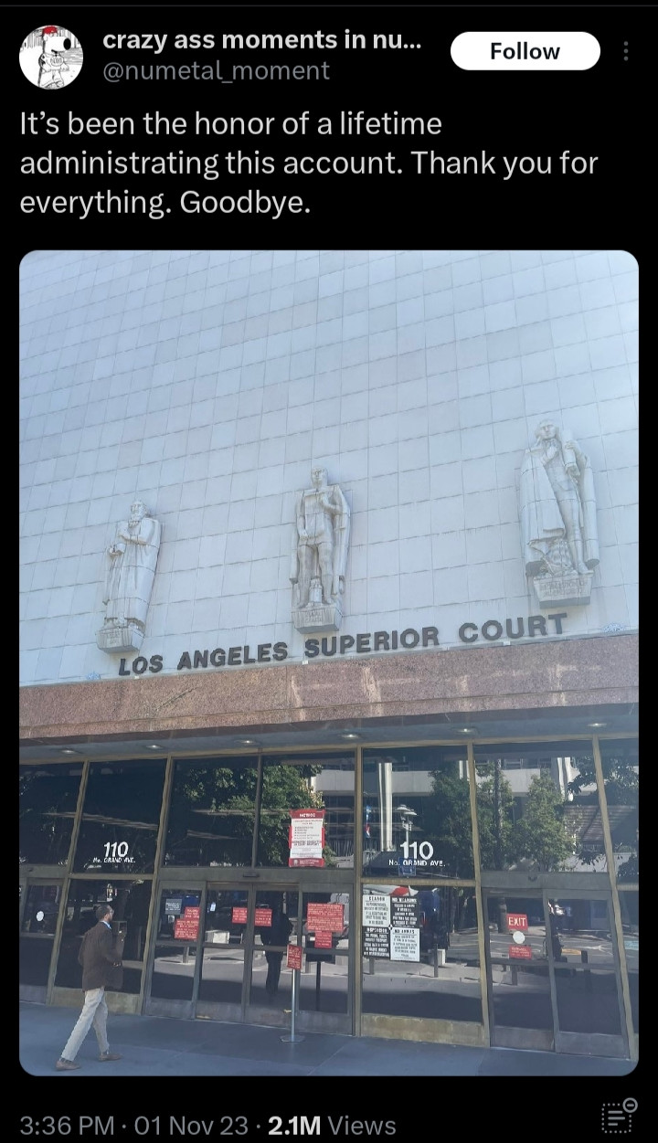 Crazy ass moments in nu metal on tweeted: It’s been the honor of a lifetime administrating this account. Thank you for everything. Goodbye.

Attached is a picture of the outside of the Los Angeles superior court.