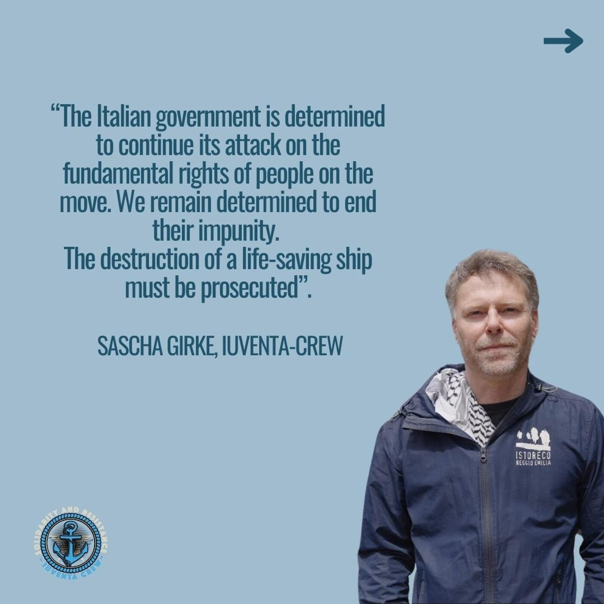 “The Italian government is determined to continue its attack on the fundamental rights of people on the move. We remain determined to end their impunity. The destruction of a life-saving ship must be prosecuted” says Sascha Girke, iuventa-crew.

Diesmal ist statt des Schiffes ein weißer Mann unter der Schrift. Er ist um die 40, kurze blonde haare, drei tage stoppeln. Er trägt eine schwarze jacke mit einem weißen logo auf der linken brust. Er ist nur bis zu den Hüften abgebildet