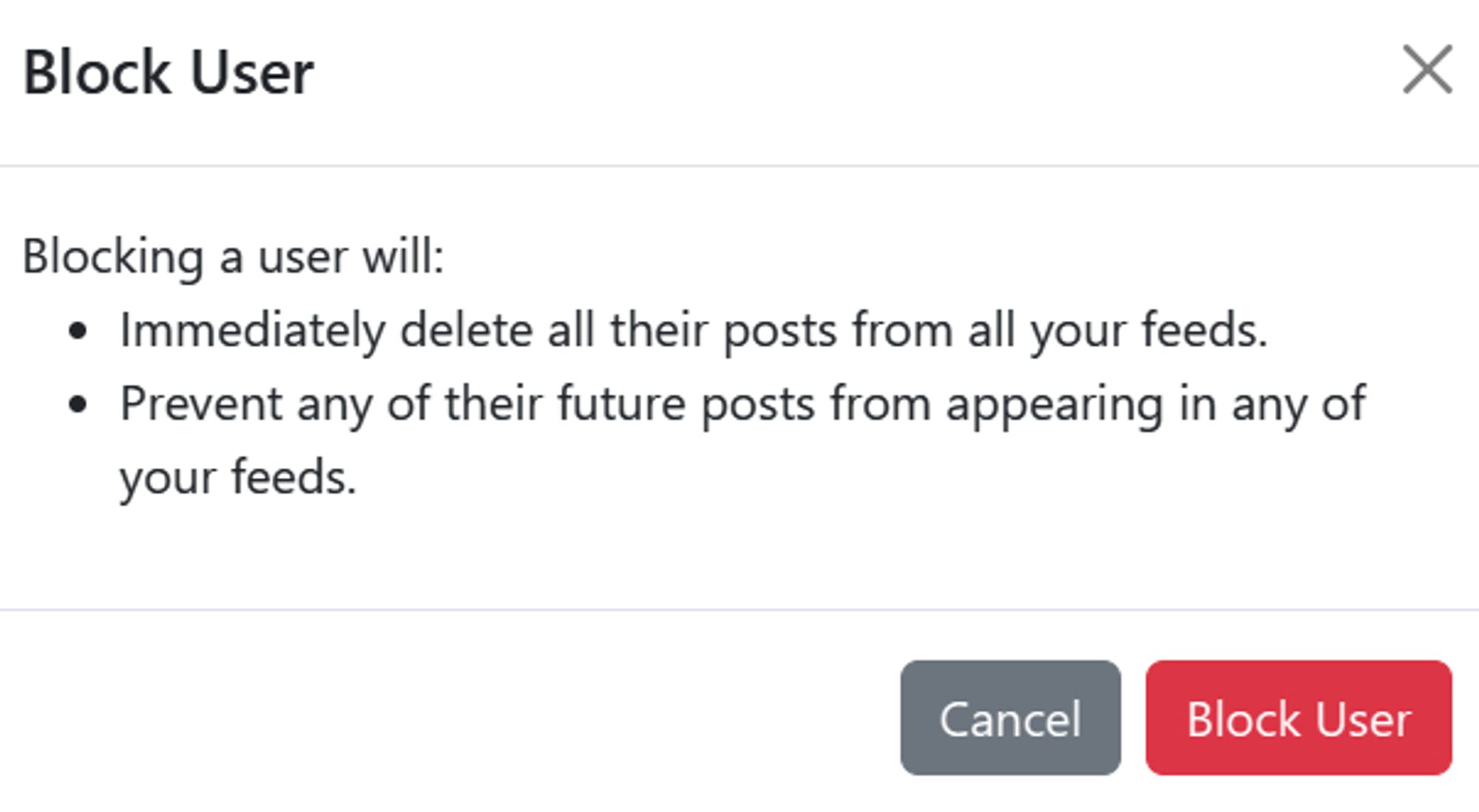 A dialog box says
BLOCK USER
Blocking a user will:
- immediately delete all their posts from all your feeds.
- Prevent any of their future posts from appearing in any of your feeds.
Cancel / Block User