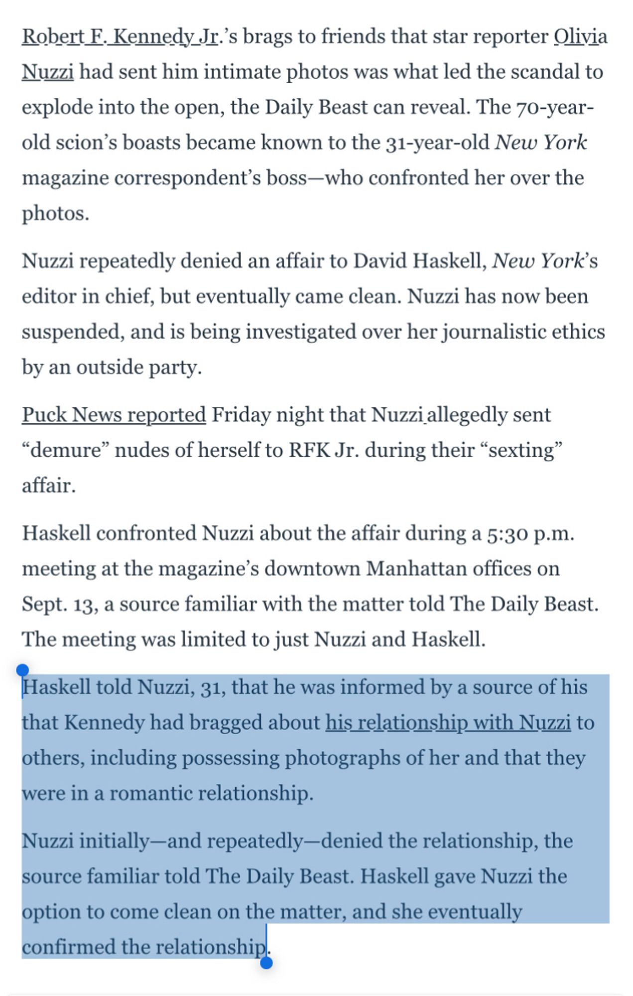 Robert E. Kennedy Jr.'s brags to friends that star reporter Olivia Nuzzi had sent him intimate photos was what led the scandal to explode into the open, the Daily Beast can reveal. The 70-year-old scion's boasts became known to the 31-year-old New York magazine correspondent's boss-who confronted her over the
photos.
Nuzzi repeatedly denied an affair to David Haskell, New York's editor in chief, but eventually came clean. Nuzzi has now been suspended, and is being investigated over her journalistic ethics by an outside party.
Puck News reported Friday night that Nuzzi allegedly sent
"demure" nudes of herself to RFK Jr. during their "sexting" affair.
Haskell confronted Nuzzi about the affair during a 5:30 p.m. meeting at the magazine's downtown Manhattan offices on Sept. 13, a source familiar with the matter told The Daily Beast.
The meeting was limited to just Nuzzi and Haskell.
Haskell told Nuzzi, 31, that he was informed by a source of his that Kennedy had bragged about his relations