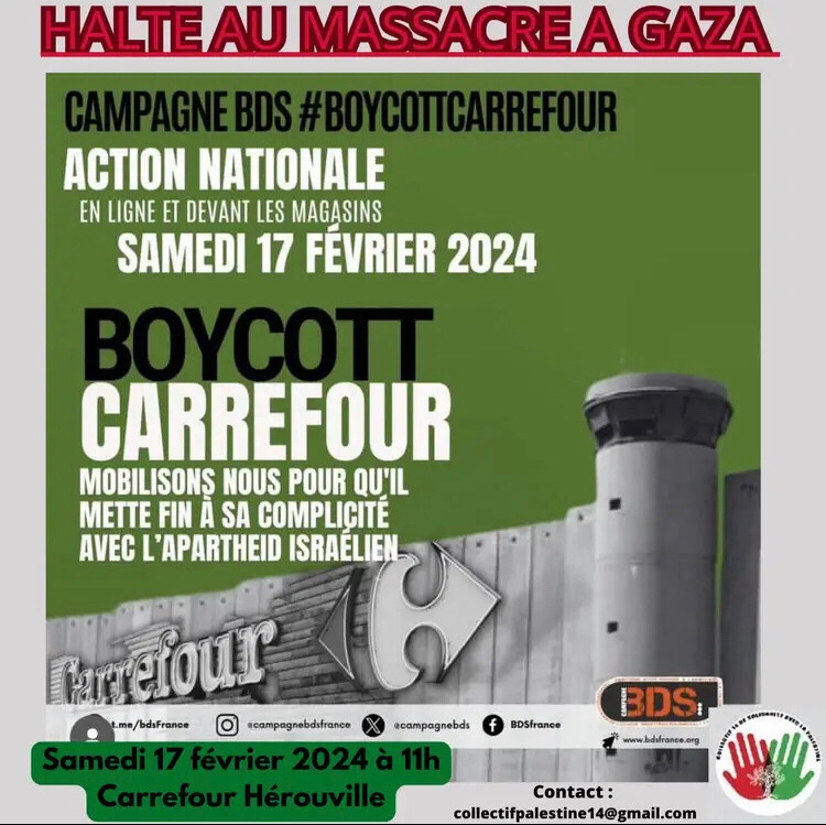 Halte au massacre à Gaza. Campagne BDS #BoycottCarrefour. Action nationale en ligne est devant les magasins. Mobilisons nous, pour qu’il mette fin à sa complicité avec l’apartheid Israélien. Samedi 17 février 2024 à 11h, Carrefour Hérouville.