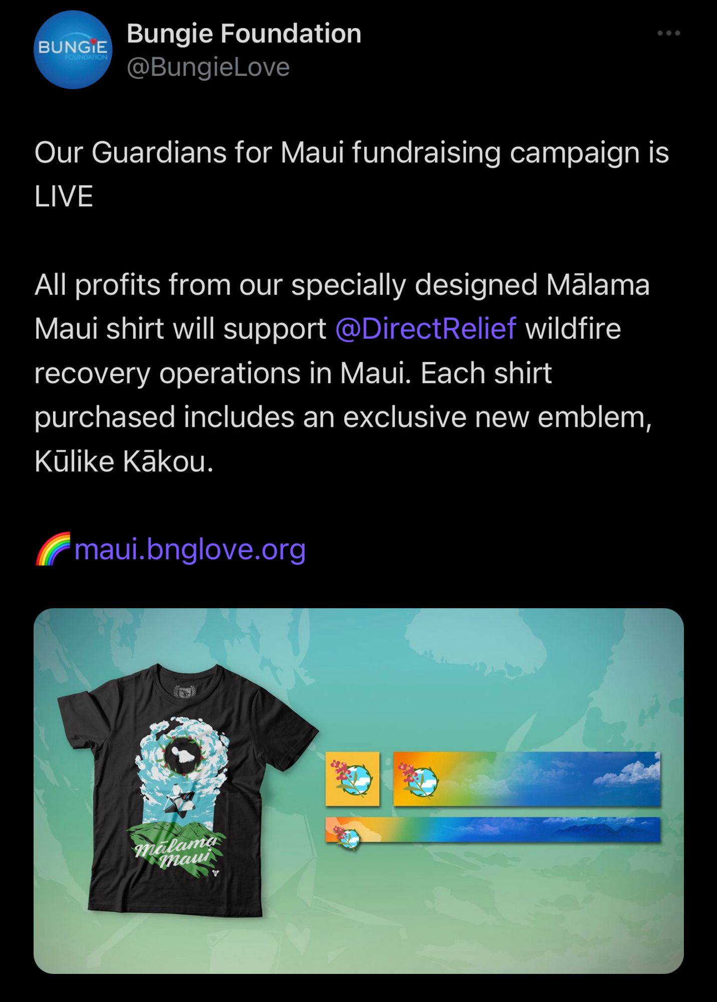 Our Guardians for Maui fundraising campaign is LIVE 
All profits from our specially designed Mãlama Maui shirt will support @DirectRelief wildfire recovery operations in Maui. Each shirt purchased includes an exclusive new emblem, Kūlike Kākou. 

Maui.bnglove.org

Photo includes a picture of the black shirt with a blue sky and green plants, with a white ghost and the text mālama maui. The emblem is a yellow to blue tropical gradient with clouds and a circle with a blue sky, clouds, and a red flower (it looks like a hibiscus but I’m not sure).