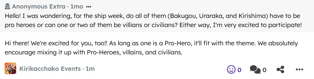 Anonymous Extra · 1mo

Hello! I was wondering, for the ship week, do all of them (Bakugou, Uraraka, and Kirishima) have to be pro heroes or can one or two of them be villians or civilians? Either way, I'm very excited to participate!

Kirikacchako Events · 1m

Hi there! We're excited for you, too!! As long as one is a Pro-Hero, it'll fit with the theme. We absolutely encourage mixing it up with Pro-Heroes, villains, and civilians.