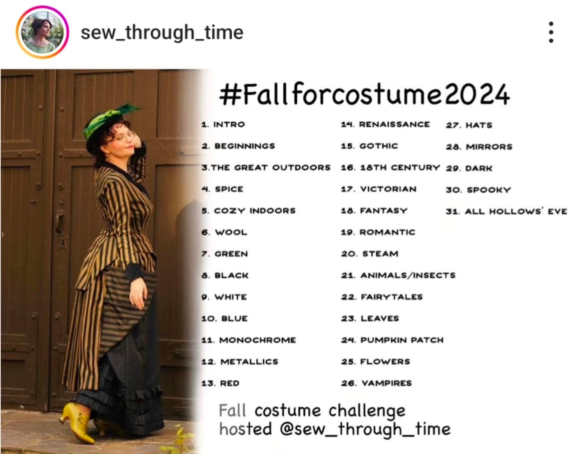 The list of Fall For Costume prompts: introduction, beginnings, the great outdoors, spice, cozy indoors, wool, green, black, white, blue, monochrome, metallics, red, Renaissance, gothic, 18th century, Victorian, fantasy, romantic, steam, animals/insects, fairy tales, leaves, pumpkin patch, flowers, vampires, hats, mirrors, dark, spooky, all hallows eve