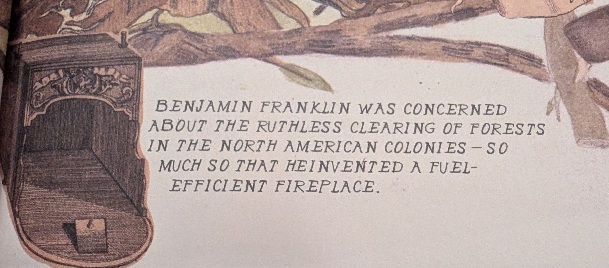 text: "BENJAMIN FRANKLIN WAS CONCERNED ABOUT THE RUTHLESS CLEARING OF FORESTS IN THE NORTH AMERICAN COLONIES – SO MUCH THAT HE INVENTED A FUEL-EFFICIENT FIREPLACE."