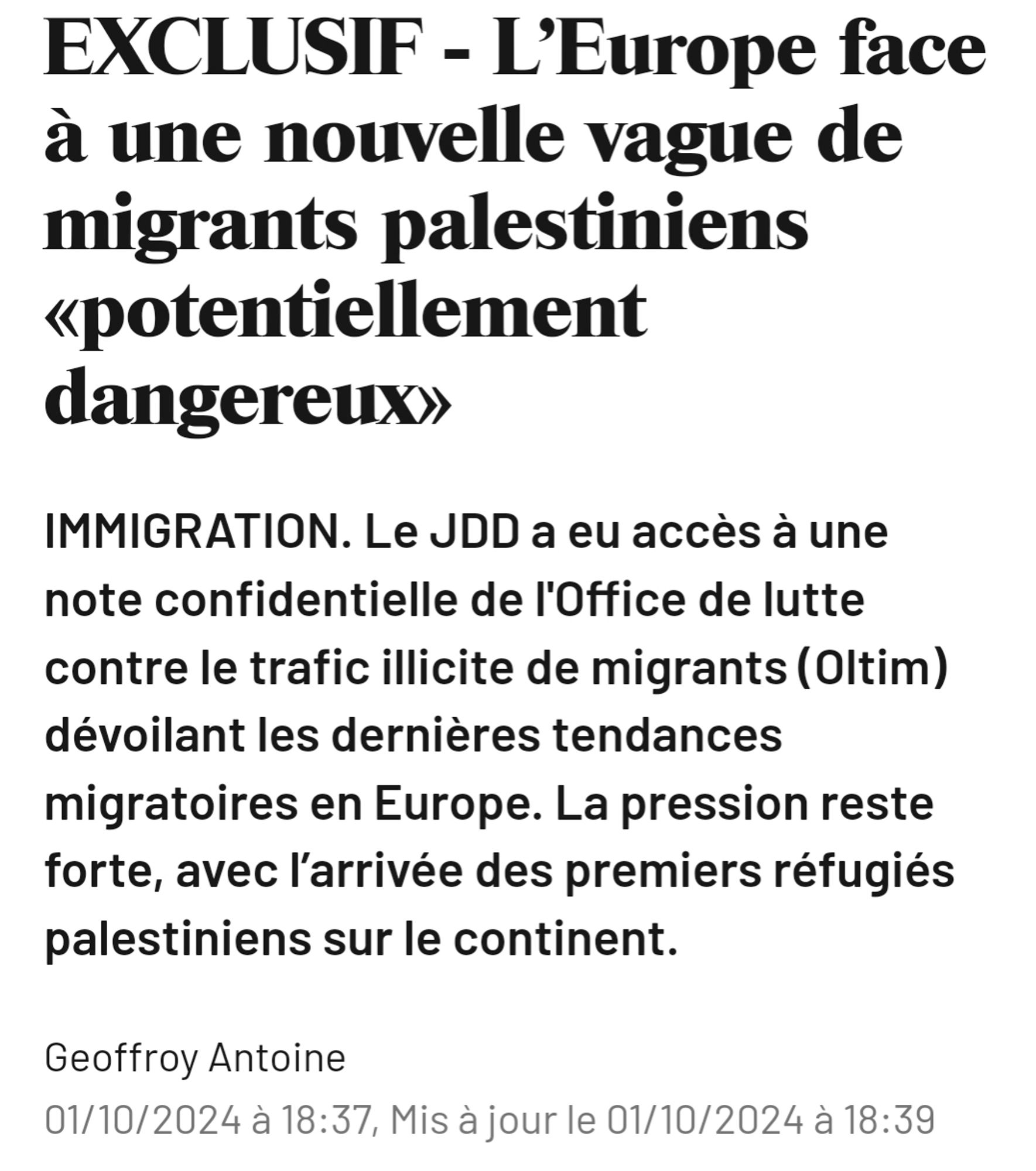 JDD
EXCLUSIF - L’Europe face à une nouvelle vague de migrants palestiniens «potentiellement dangereux»
IMMIGRATION. Le JDD a eu accès à une note confidentielle de l'Office de lutte contre le trafic illicite de migrants (Oltim) dévoilant les dernières tendances migratoires en Europe. La pression reste forte, avec l’arrivée des premiers réfugiés palestiniens sur le continent.

Geoffroy Antoine
01/10/2024 à 18:37