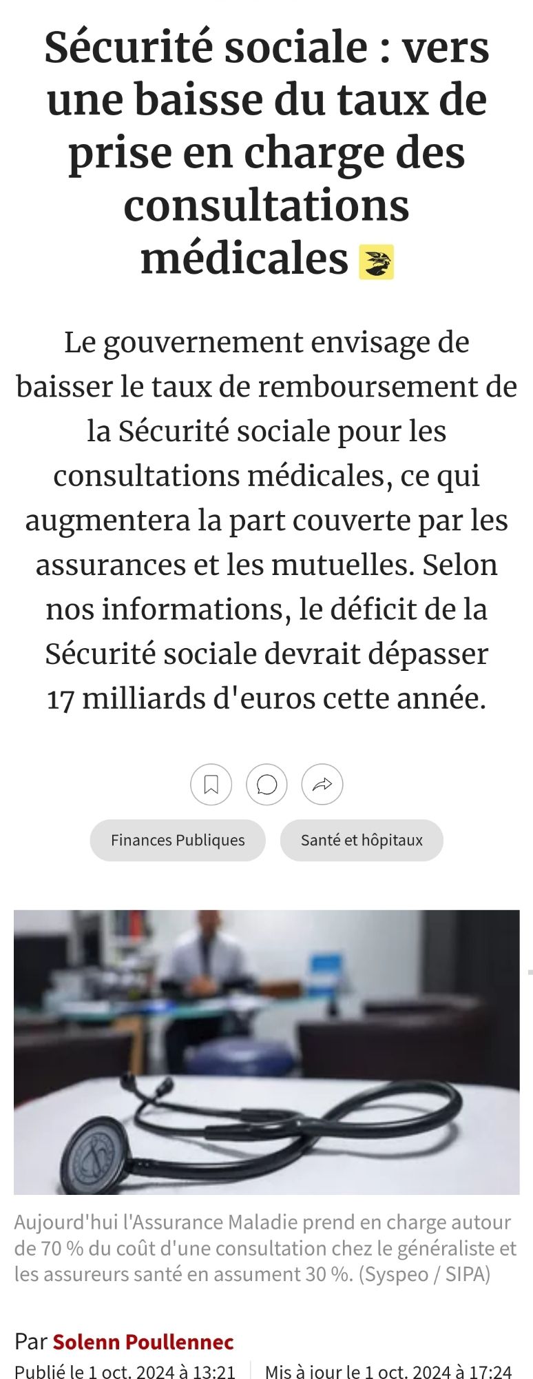 Les echos
a une
Idées
Économie
Politique
Entreprises
Finance - Marchés
Bourse
Monde
Election US
Tech-Médias
Start-up
Régions
Patrimoine
Le Mag W-E


Social

Exclusif
Sécurité sociale : vers une baisse du taux de prise en charge des consultations médicales 
Le gouvernement envisage de baisser le taux de remboursement de la Sécurité sociale pour les consultations médicales, ce qui augmentera la part couverte par les assurances et les mutuelles. Selon nos informations, le déficit de la Sécurité sociale devrait dépasser 17 milliards d'euros cette année.
Aujourd'hui l'Assurance Maladie prend en charge autour de 70 % du coût d'une consultation chez le généraliste et les assureurs santé en assument 30 %. (Syspeo / SIPA)
Par Solenn Poullennec

Publié le 1 oct. 2024 à 13:21