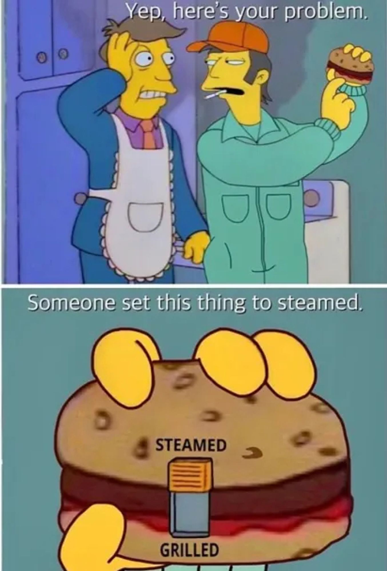 Principal Skinner in his apron being talked to by a dude in a boiler suit and an orange ball cap who is holding a burger: "Yep, here's your problem. Someone set this thing to steamed."

Bottom image is a close up of the burger, it has a switch that can be set to either STEAMED or GRILLED, it is indeed set to STEAMED.