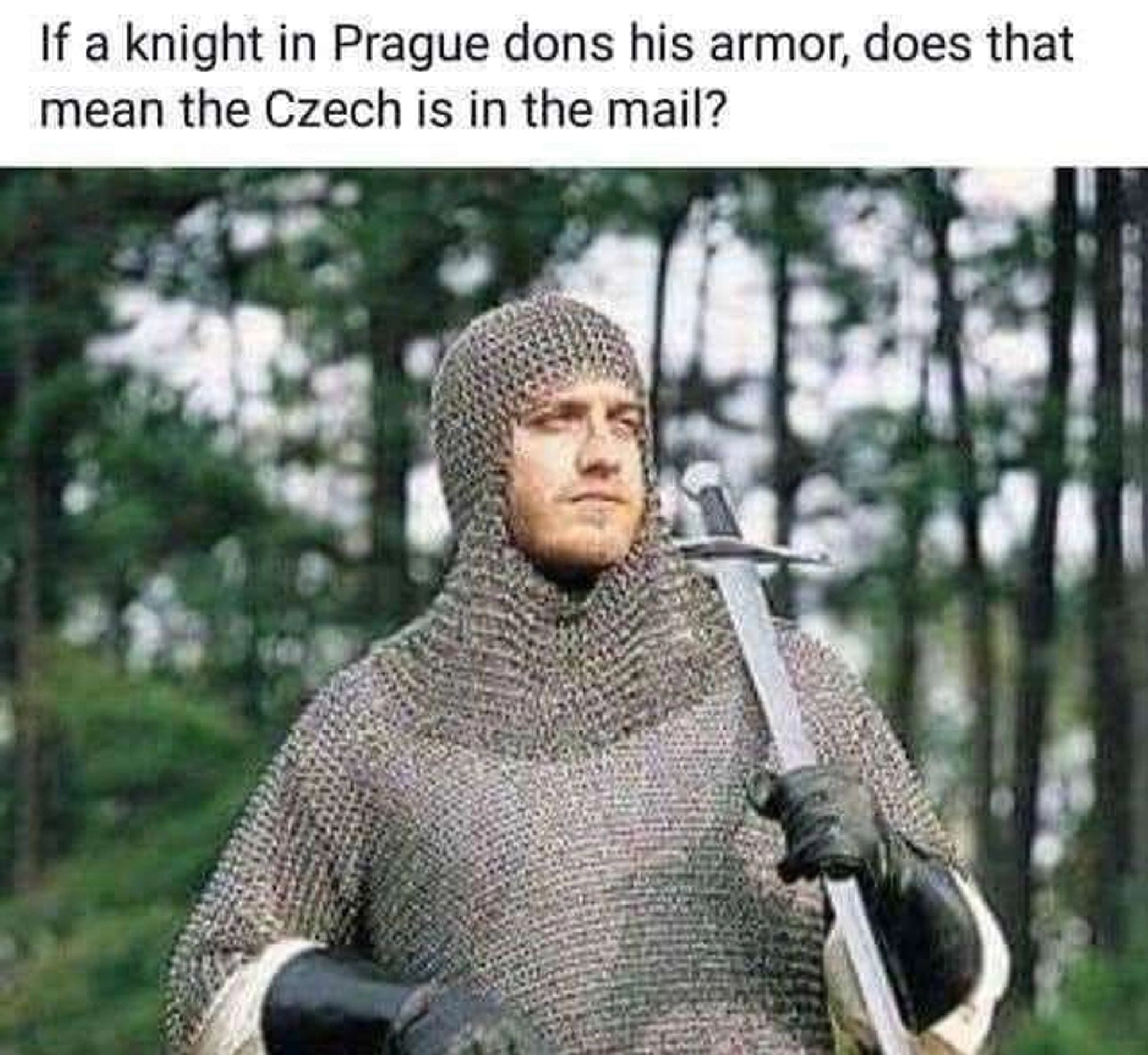 If a knight in Prague dons his armor, does that
mean the Czech is in the mail?

captioning an image of a handsome knight in chain mail