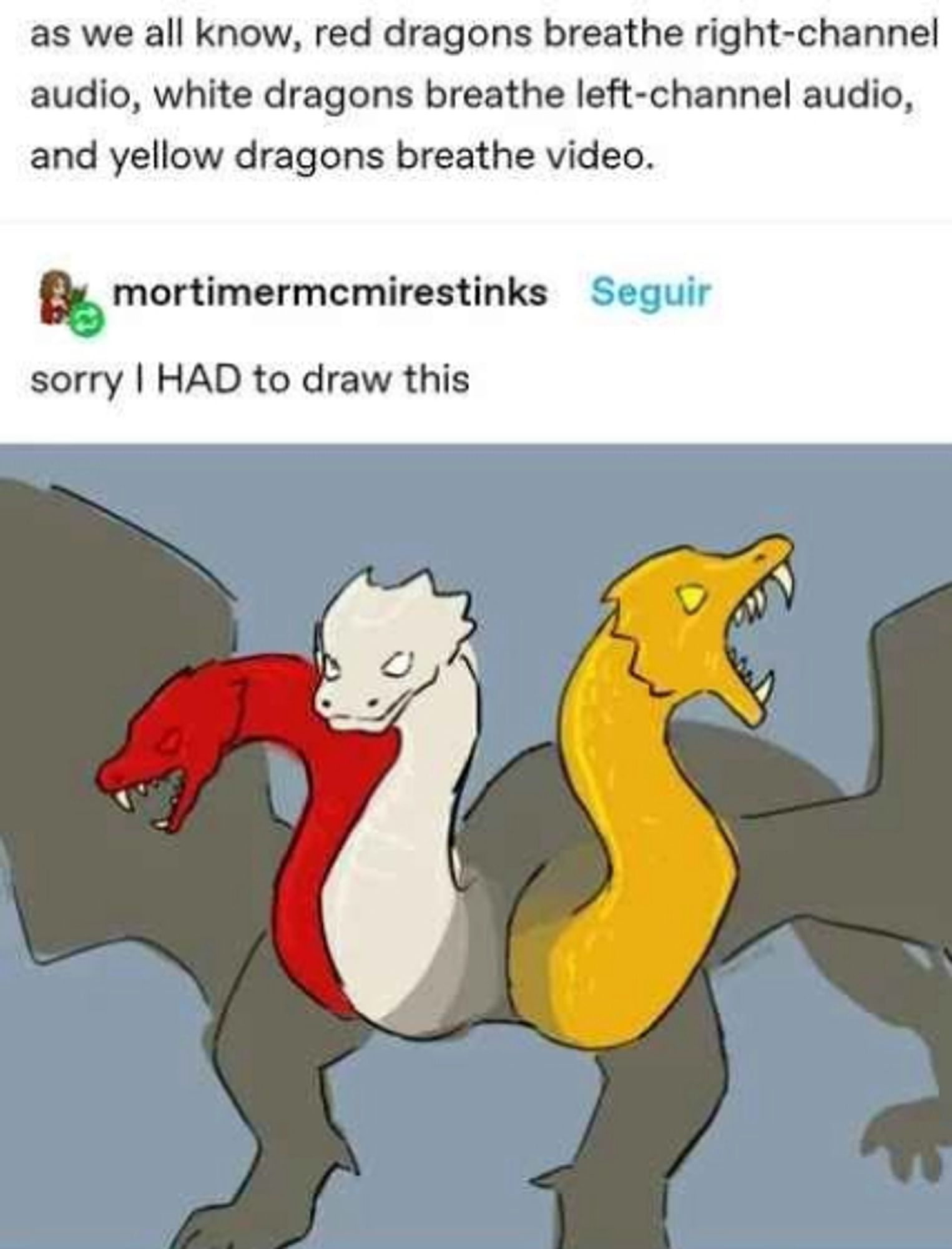 Tumblr post: "as we all know, red dragons breathe right-channel audio, white dragons breathe left-channel audio, and yellow dragons breathe video."

mortimermcmirestinks reacts with a three headed Red/White/Yellow dragon sketch: "sorry I HAD to draw this"