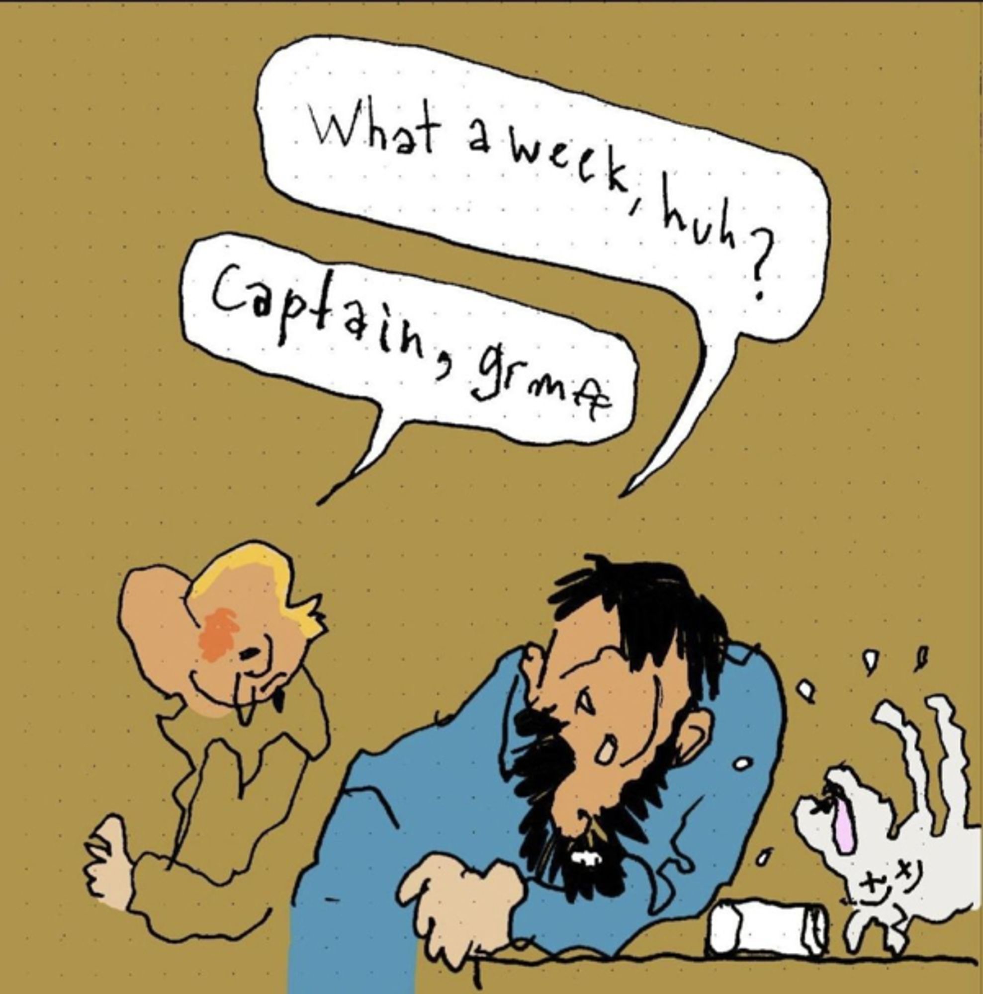 the tintin captain haddock meme where haddock says "what a week, huh?" but drawn in a ms-paint version of surrealism and tintin says "captain, grmff" instead. Snowy looks to be dead.