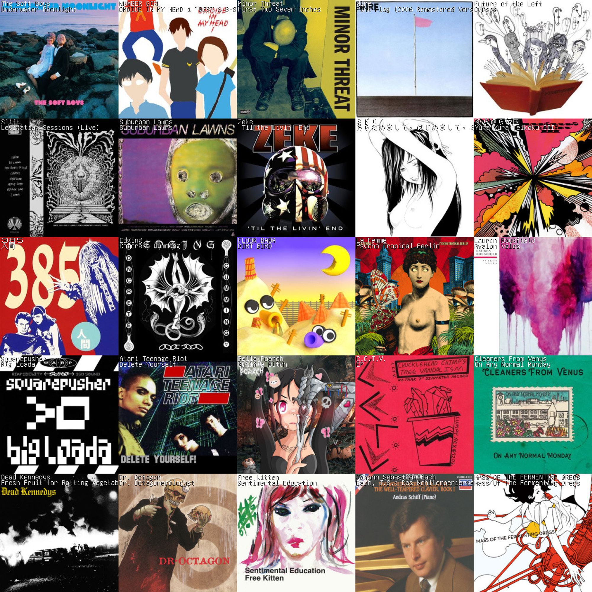 A 5x5 grid consisting of the most listened albums of my past 6 months.
Very Eclectic...

Soft Boys, Number Girl, Minor Threat, Wire, Future Of The Left, Slift, Suburban Lawns, Zeke, ミドリ (Midori), ゆらゆら帝国 (Yura Yura Teikoku), 3 8 5, Edging, Floor Baba, La Femme, Laura Bousfeld, Squarepusher, Atari Teenage Robot, Bella Poarch, C.C.T.V., Cleaners From Venus, Dead Kennedys, Dr Octagon, Free Kitten, Johann Sebastian Bach and MASS OF THE FERMENTING DREGS