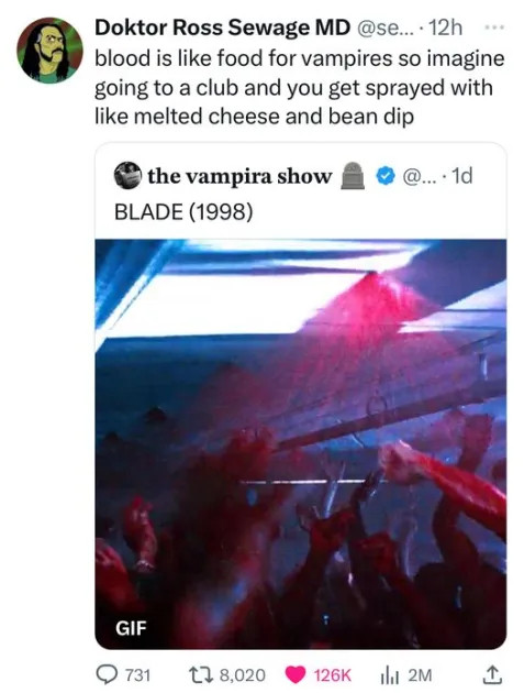 Doktor Ross Sewage MD quote-tweeting a gif of the blood rave in Blade (1998):

"blood is like food for vampires so imagine
going to a club and you get sprayed with
like melted cheese and bean dip"