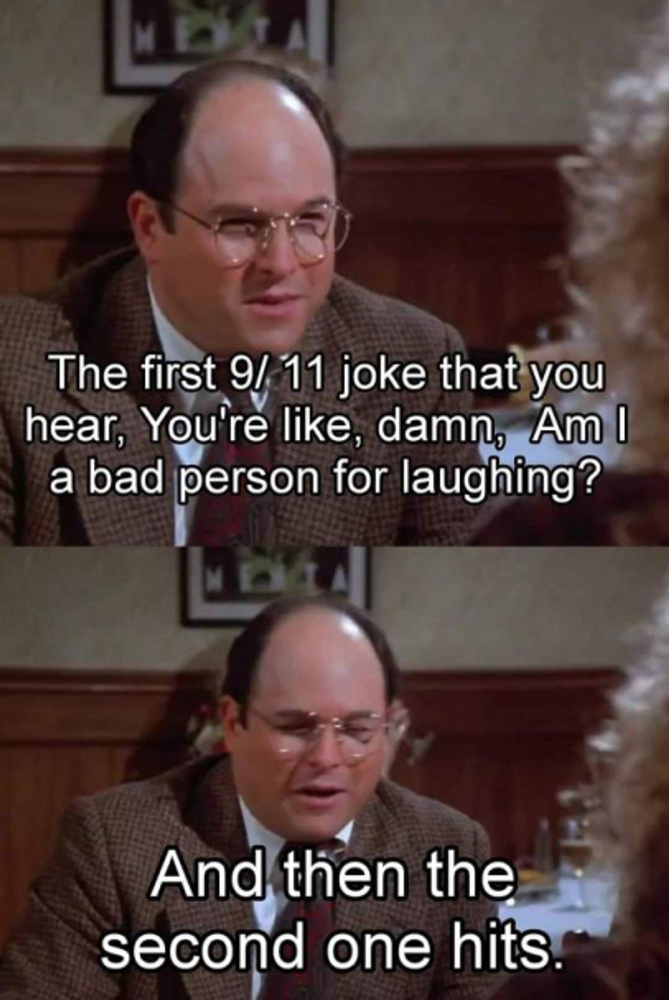 George Louis Costanza in a two panel image:

"The first 9/11 joke that you hear, You're like, damn, am I a bad person for laughing?"

"And then the second one hits."