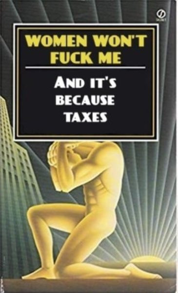 The cover of Ayn Rand's Atlas Shrugged but it reads:

WOMEN WON'T
FUCK ME

AND IT'S
BECAUSE
TAXES