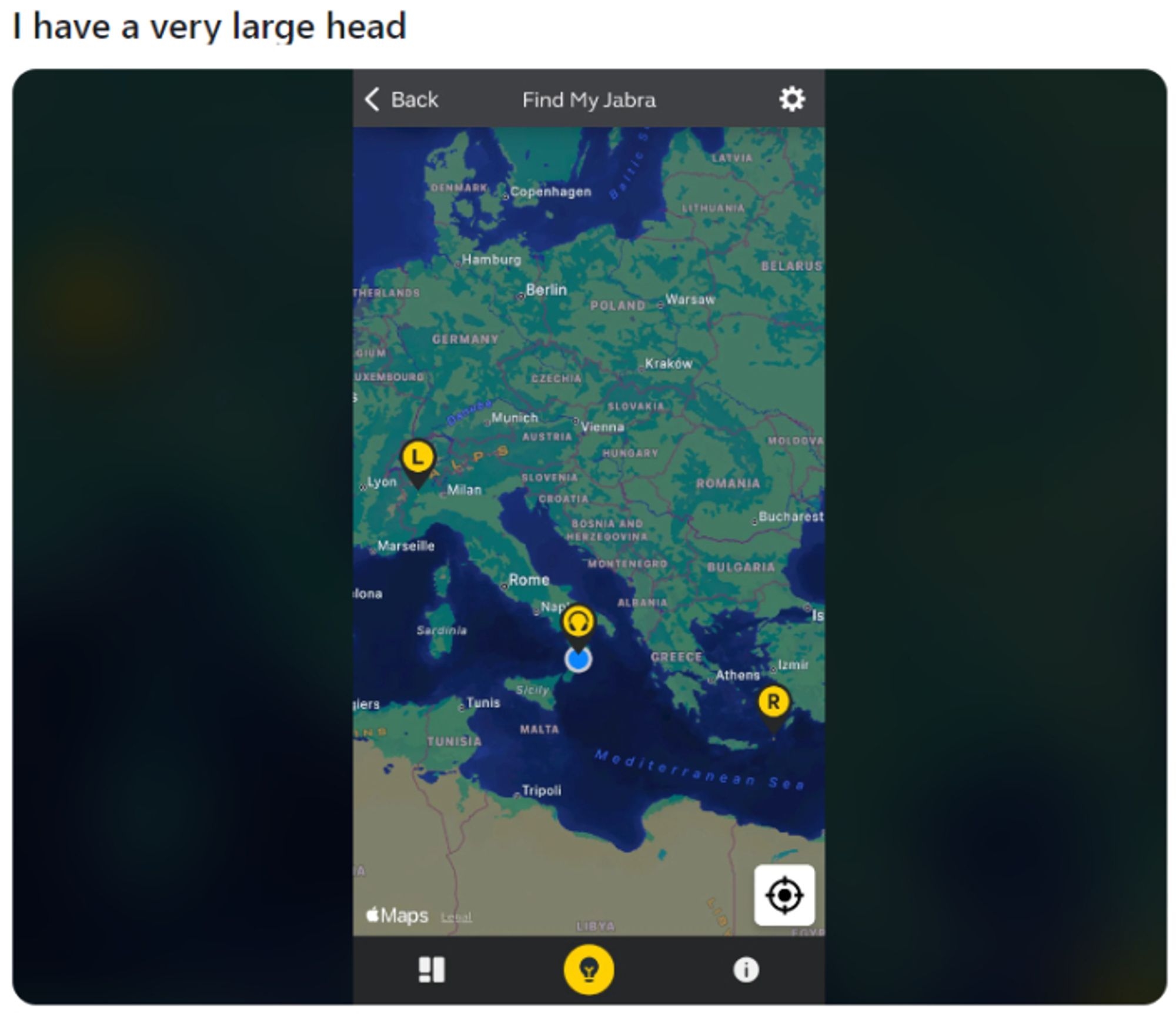 "I have a very large head"

Image is a phone screenshot of a "Find My Headphones" app. Poster is located in far southern Italy, left ear is West of Milan, almost in France, right earbud is in the Mediterranean just off the Turkish coast.