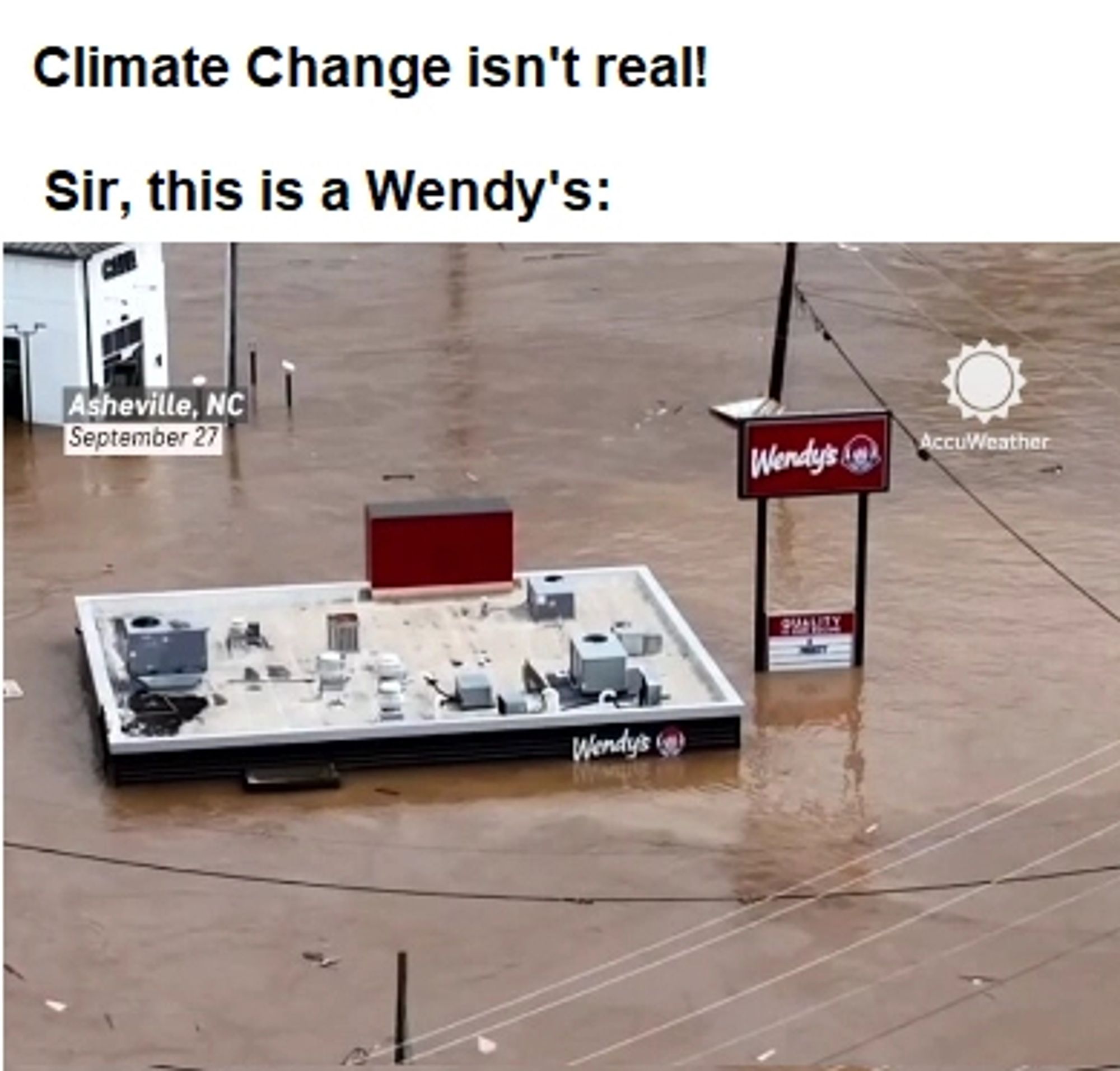 "Climate change Isn't real!"

"Sir, this is a Wendy's"

Image of the Wendy's in question. It's in Asheville, NC and it is completely flooded.