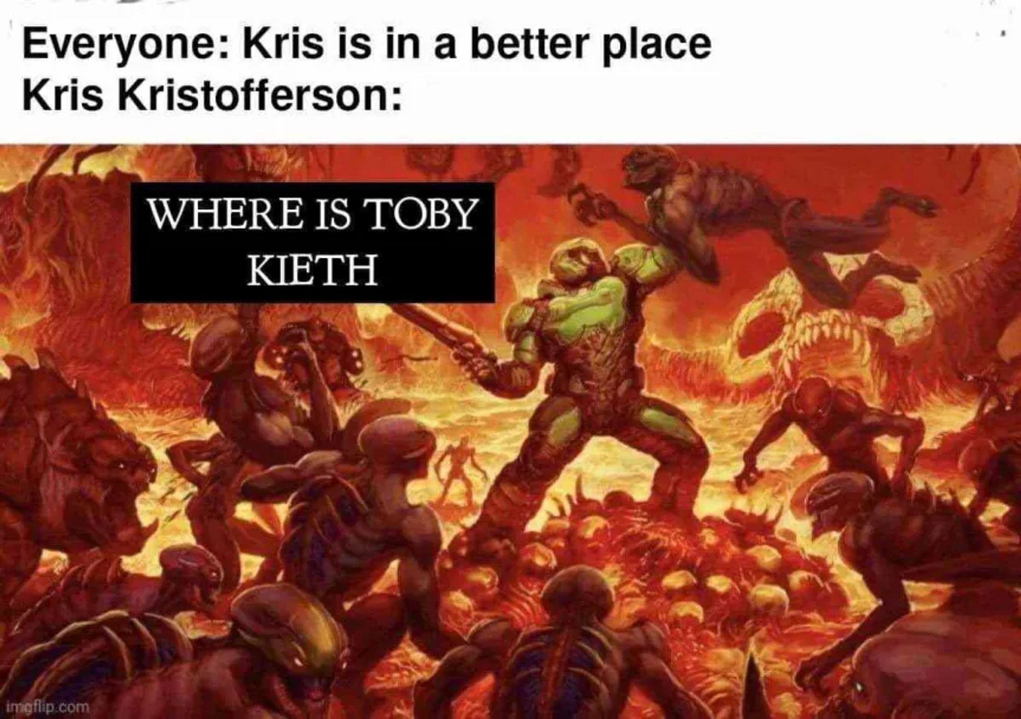 Everyone: Kris is in a better place
Kris Kristofferson: WHERE IS TOBY KEITH

It's Doomguy killing demons in hell.