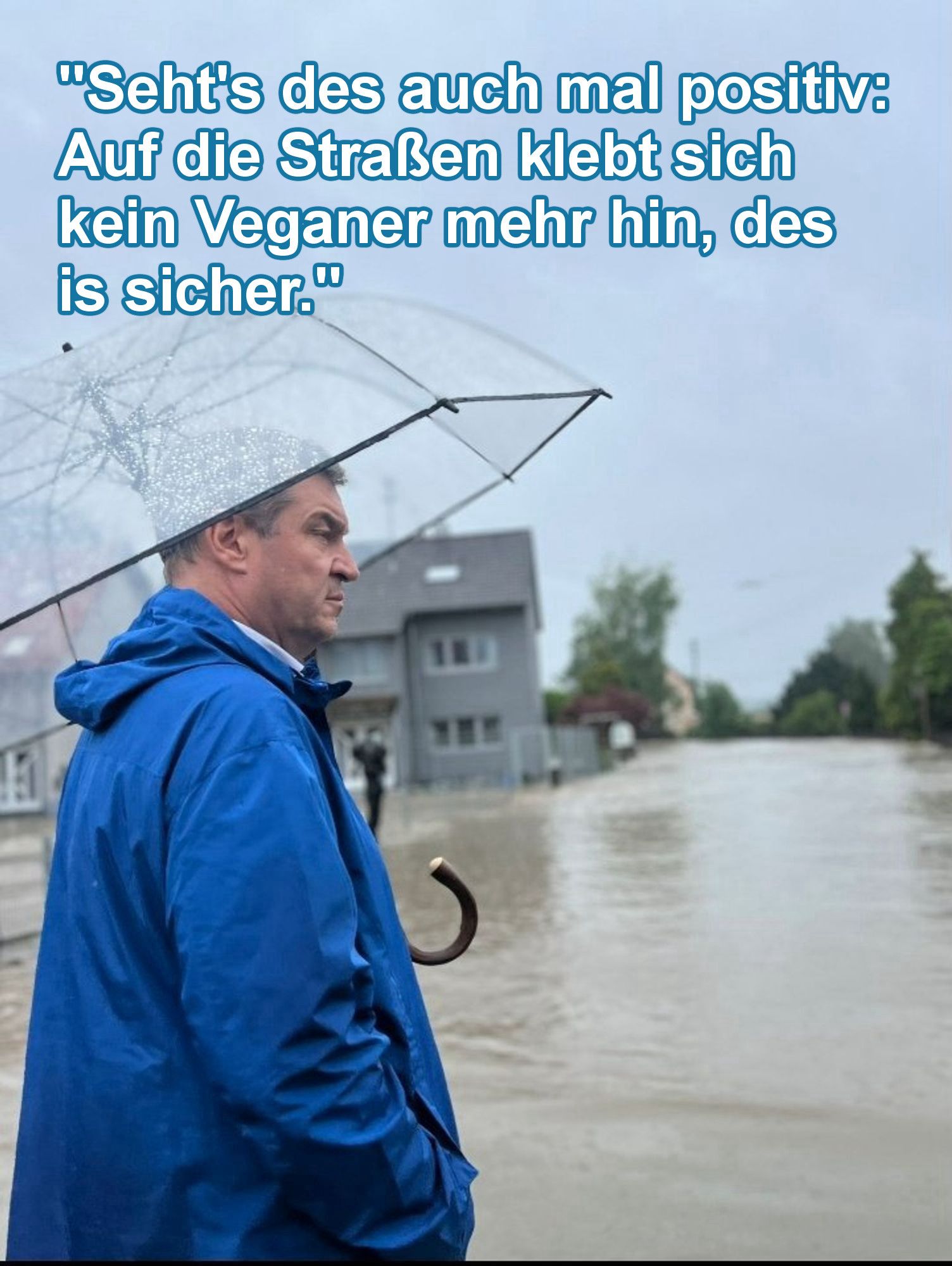 Seit gestern sehr bekanntes Bild von Markus Söder mit Regenschirm vor überfluteter Siedlung. Meme Text: Seht es auch mal positiv, auf die Straße klebt sich kein Veganer mehr hin, des is sicher.