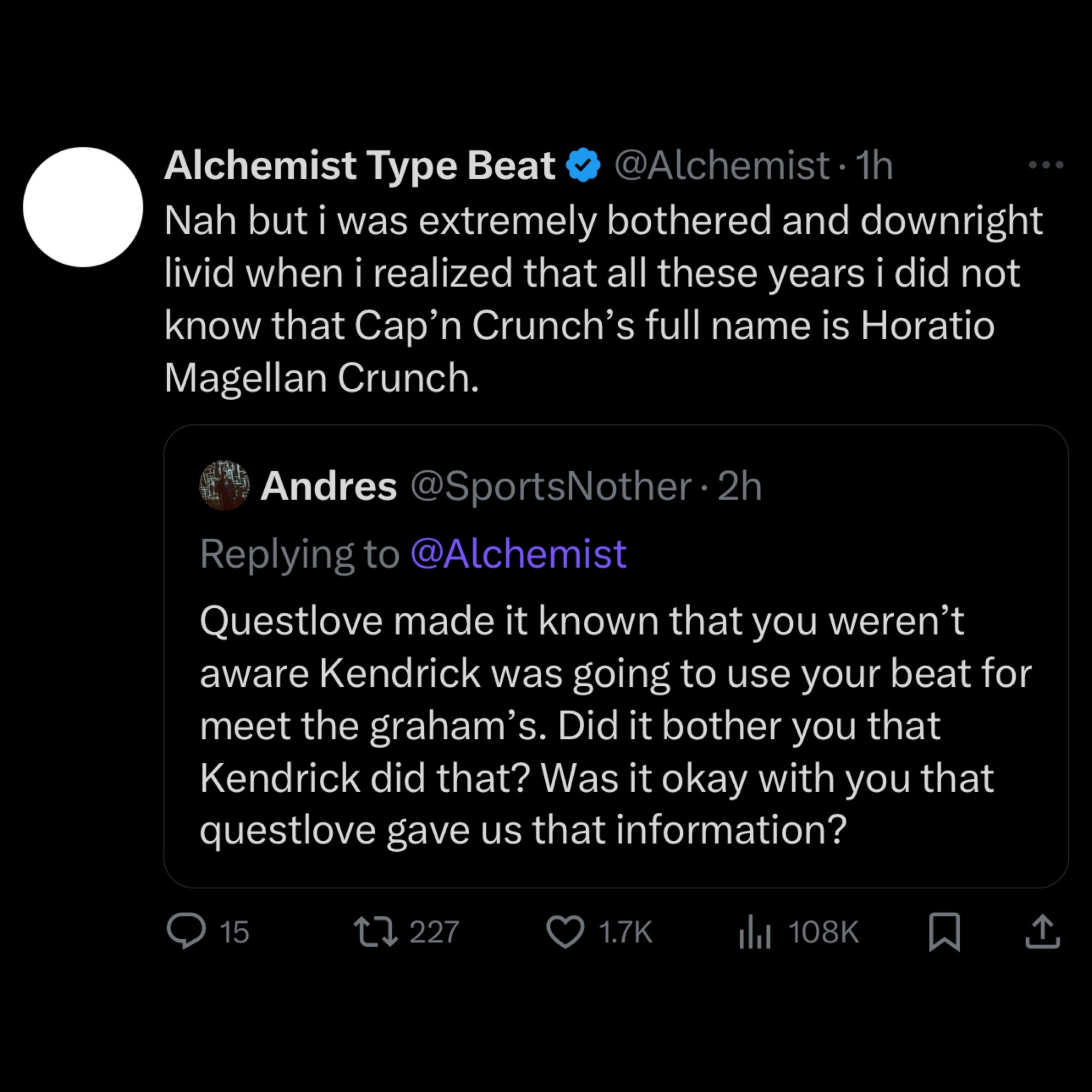 A Twitter user asks the alchemist: Questlove made it known that you weren't aware Kendrick was going to use your beat for meet the graham's. Did it bother you that Kendrick did that? Was it okay with you that questlove gave us that information?

The alchemist responds: Nah but i was extremely bothered and downright livid when i realized that all these years i did not know that Cap'n Crunch's full name is Horatio Magellan Crunch.