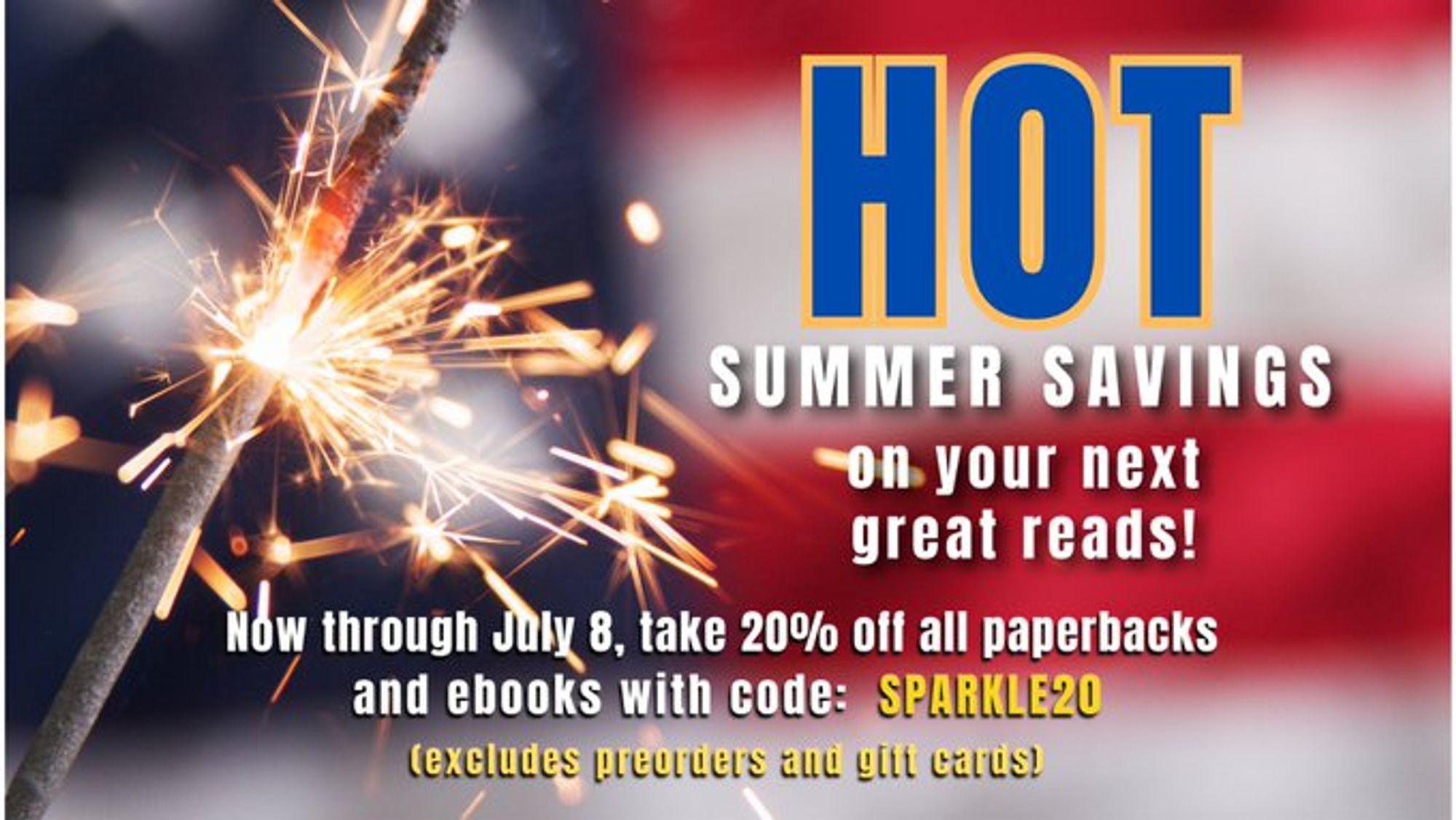 image of sparkler with text: Hot Summer Savings on your next great reads! Now Through July8, take 20% off all paperbacks and ebooks with code: SPARKLE20 (excludes preorders and gift cards)