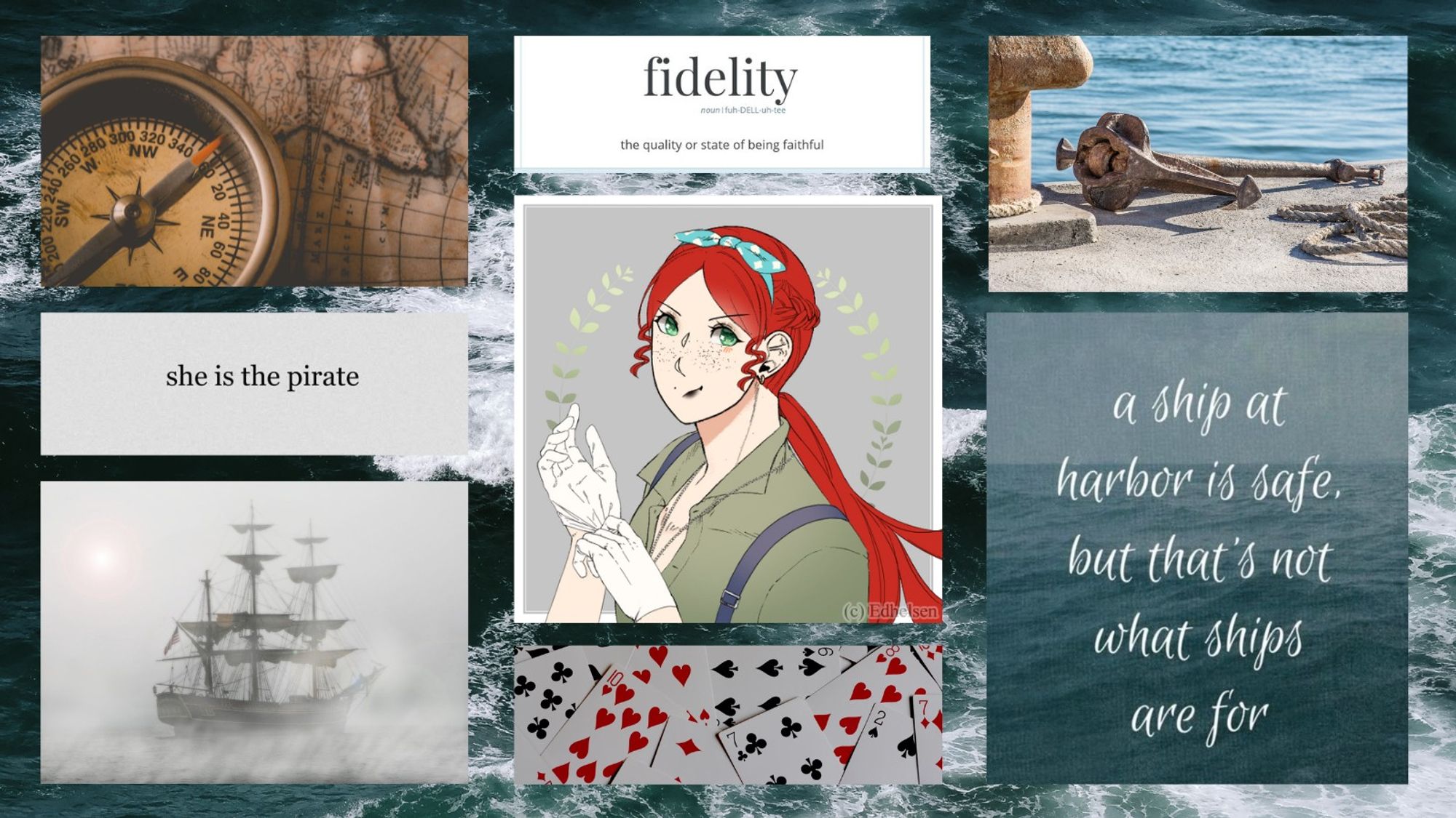 A collage of images against a churning ocean background. On the far left side is an image of a compass placed over a map, a quote reading "she is the pirate", and a tall ship emerging from the fog. In the center is an image showing the definition of the word fidelity, a picrew of a woman with red hair and freckles, wearing a green shirt, gloves, and susupenders, and a picture of scattered cards. On the far right is a picture of an anchor pulled up on a dock and a quote reading "a ship at harbour is safe, but that's not what ships are for".