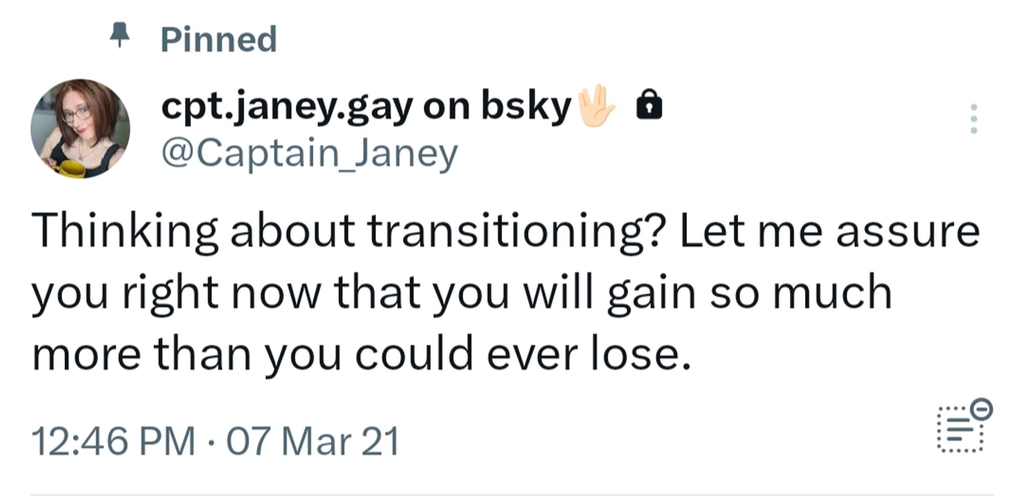 A screen shot of a tweet from @Captain_Janey from 3/7/21 that reads "Thinking about transitioning? Let me assure you right now that you will gain so much more than you could ever lose." 