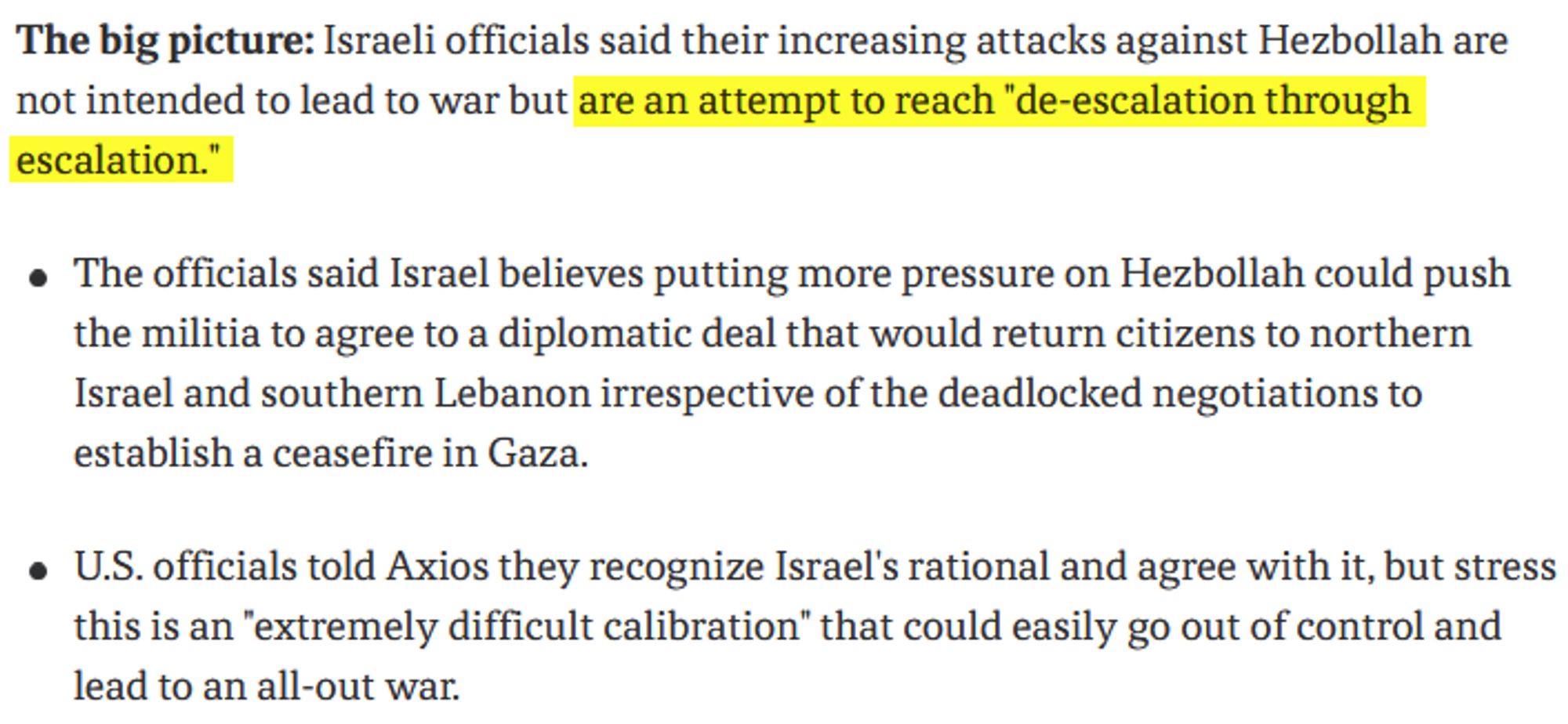 Excerpt from Axios article: 

Israeli officials said their increasing attacks against Hezbollah are not intended to lead to war but are an attempt to reach "de-escalation through escalation."