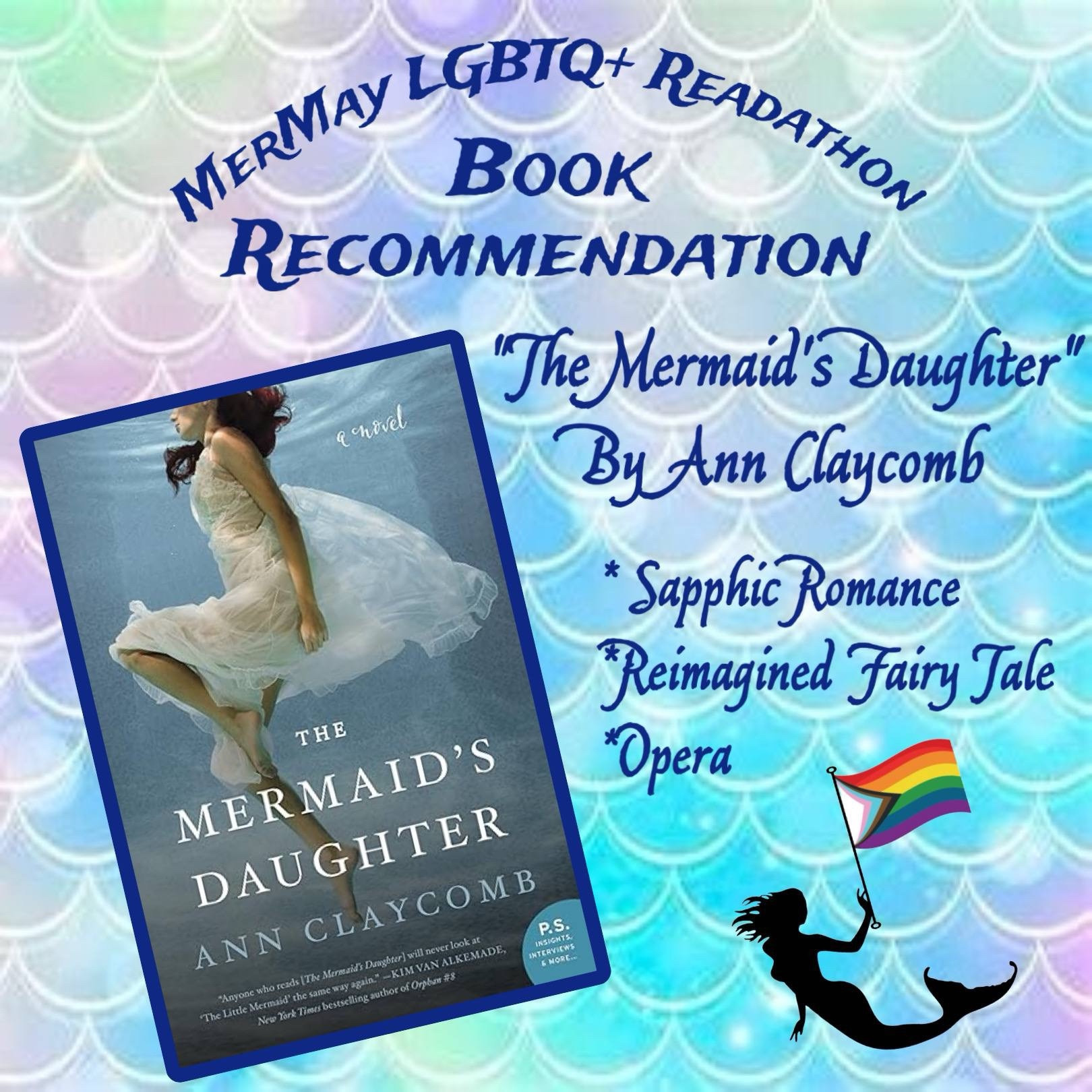 Background: a pastel rainbow gradient in the pattern of fish scales. The silhouette of a mermaid holds a Progress Pride flag. Text is dark blue script. 
Text: MerMay LGBTQ+ Readathon Book Recommendation
“The Mermaid’s Daugher” by Ann Claycomb
-sapphic romance
-reimagined fairy tale
-opera