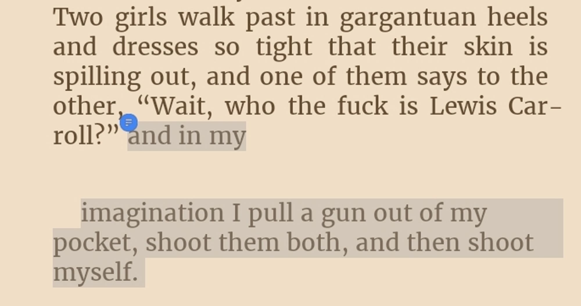 Print de um trecho do livro Solitaire, de Alice Oseman 

"Two girls walk past in gargantuan heels and dresses so tight that their skin is spilling out, and one of them says to the other, “Wait, who the fuck is Lewis Carroll?” and in my
imagination I pull a gun out of my pocket, shoot them both, and then shoot myself."