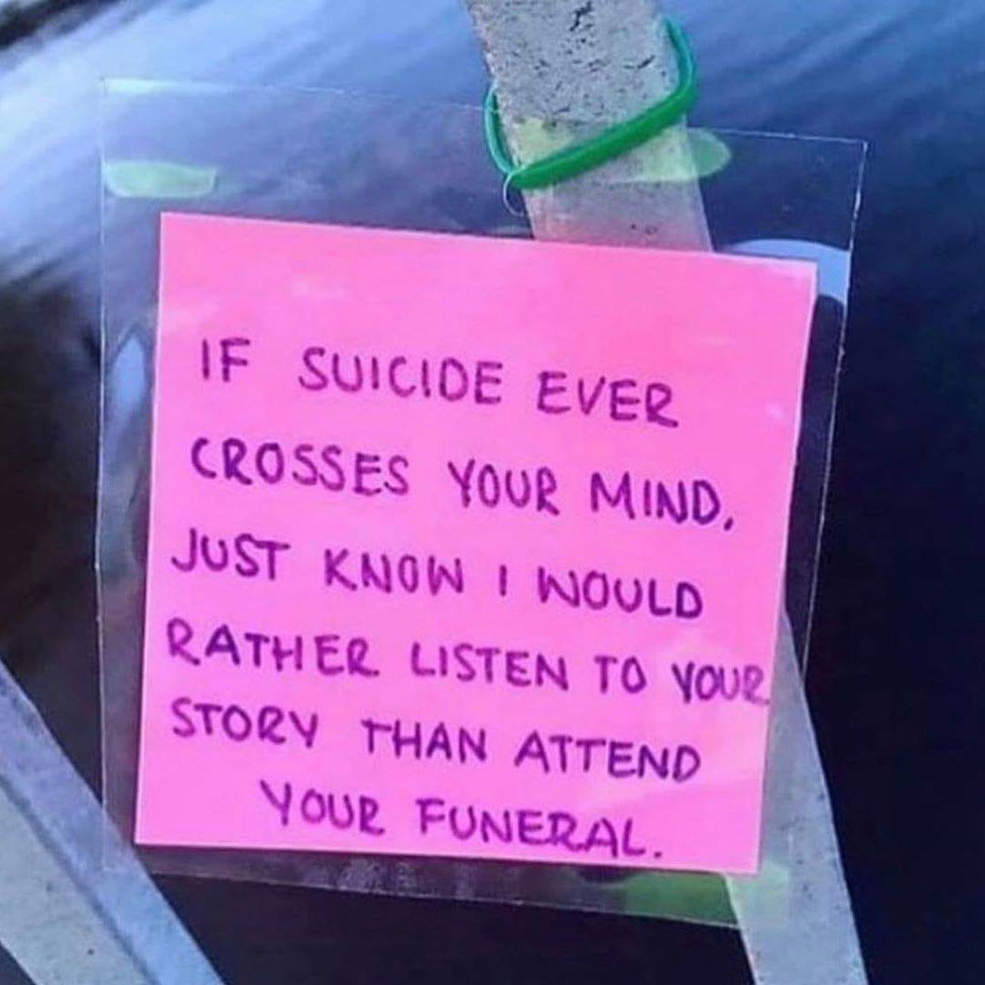 If suicide ever crosses your mind, just know I would rather listen to your story than attend your funeral.