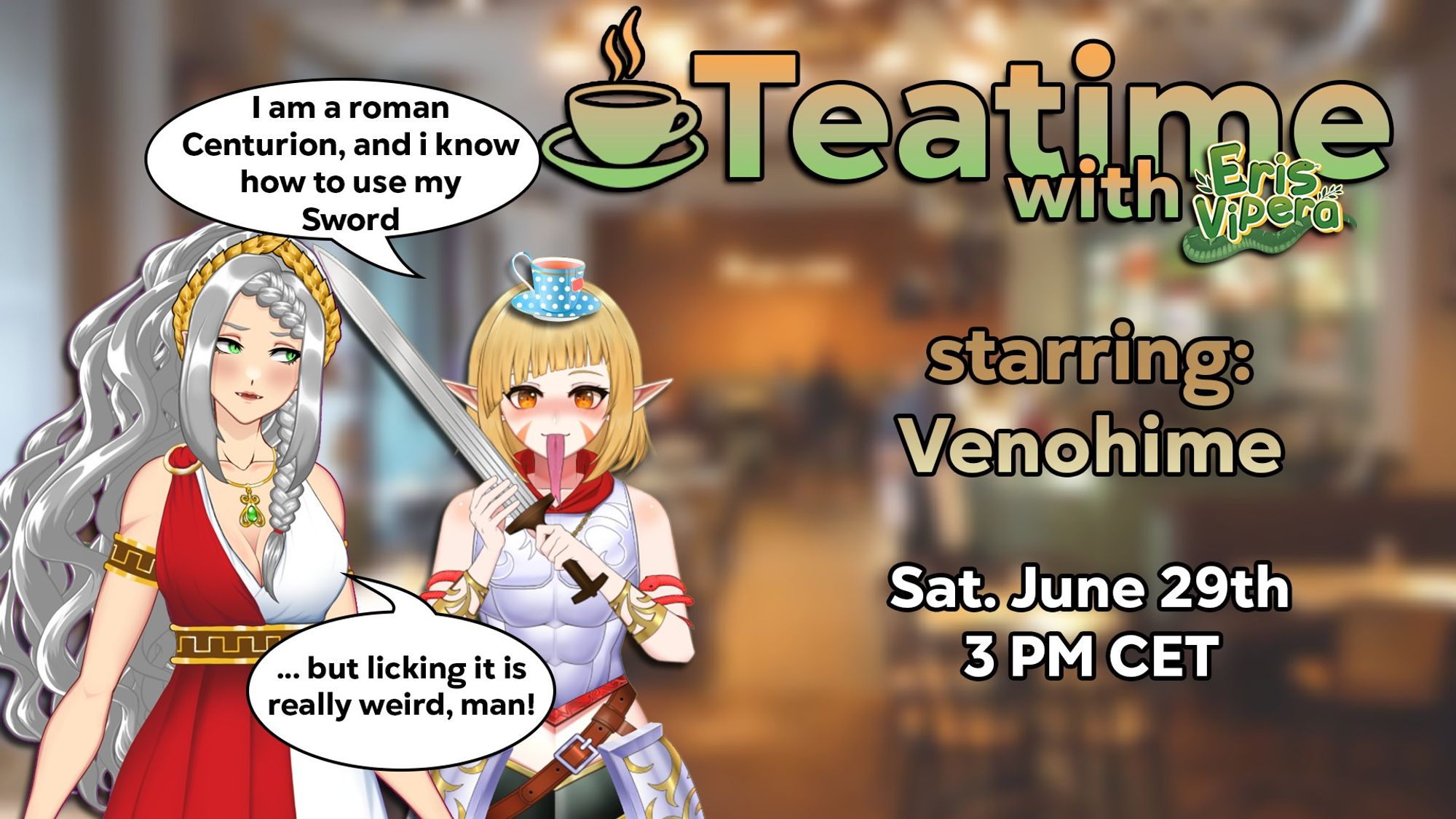 Teatime with Eris Vipera
Starring Venohime
Sat. June 29th, 3pm CET

The image is starring venohime holding a sword, saying "i am a roman centurion and i know how to use my sword"
Eris answers, with a questioning look "but licking it is really weird, man!"