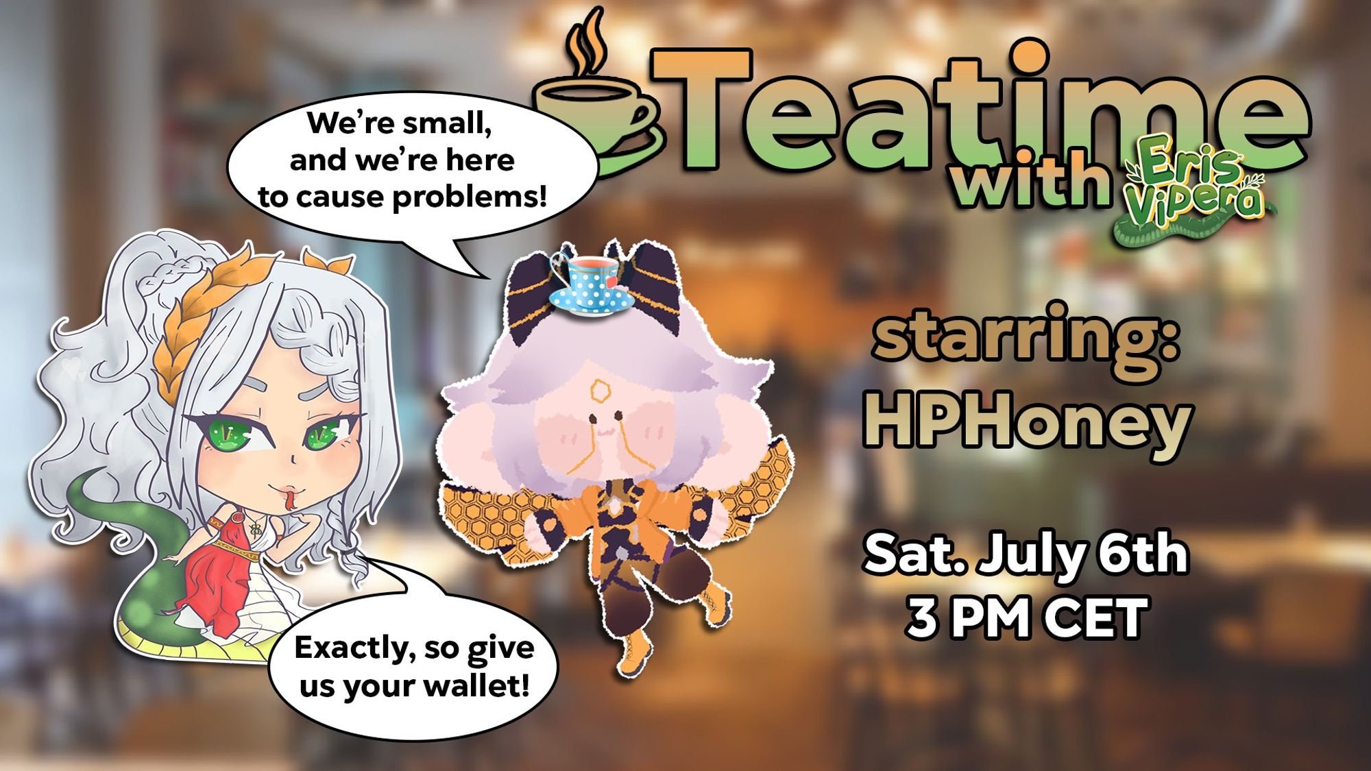 teatime with eris vipera
starring hphoney
sat. july 6th
3pm cet.

eris and hp are shown as chibi stylized version of themselves. 
Hp says "We're small and we're here to cause problems!" , with eris answering "Exactly, so give us your wallet!"