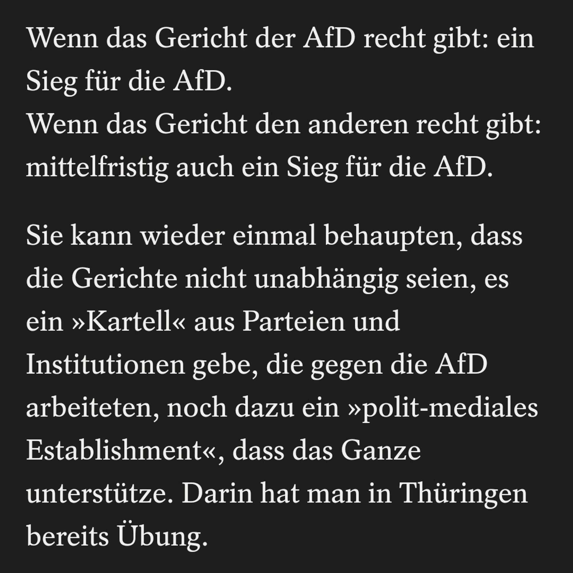 Wenn das Gericht der AfD recht gibt: ein Sieg für die AfD.
Wenn das Gericht den anderen recht gibt: mittelfristig auch ein Sieg für die AfD.

Sie kann wieder einmal behaupten, dass die Gerichte nicht unabhängig seien, es ein »Kartell« aus Parteien und Institutionen gebe, die gegen die AfD arbeiteten, noch dazu ein »polit-mediales Establishment«, dass das Ganze unterstütze. Darin hat man in Thüringen bereits Übung.