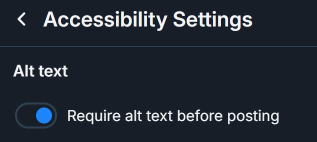 the top of the Accessibility Settings page on Bluesky (you can get here through your settings). It's titled "Accessibility Settings"
There is a section titled "Alt text" at the top of the page, and the first setting here is a toggle that says "Require alt text before posting"
mine is toggled on (switch is blue)