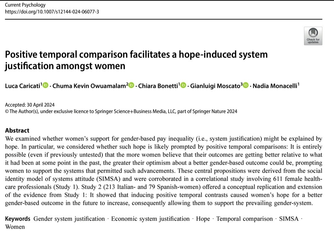 We examined whether women’s support for gender-based pay inequality (i.e., system justification) might be explained by hope. In particular, we considered whether such hope is likely prompted by positive temporal comparisons: It is entirely possible (even if previously untested) that the more women believe that their outcomes are getting better relative to what it had been at some point in the past, the greater their optimism about a better gender-based outcome could be, prompting women to support the systems that permitted such advancements. These central propositions were derived from the social identity model of systems attitude (SIMSA) and were corroborated in a correlational study involving 611 female healthcare professionals (Study 1). Study 2 (213 Italian- and 79 Spanish-women) offered a conceptual replication and extension of the evidence from Study 1: It showed that inducing positive temporal contrasts caused women’s hope for a better gender-based outcome in the future to incre